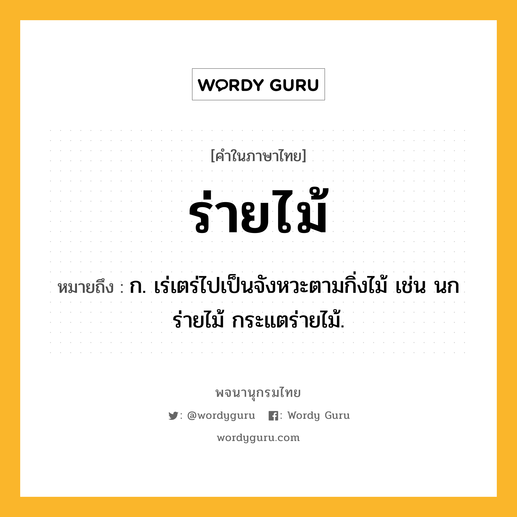 ร่ายไม้ ความหมาย หมายถึงอะไร?, คำในภาษาไทย ร่ายไม้ หมายถึง ก. เร่เตร่ไปเป็นจังหวะตามกิ่งไม้ เช่น นกร่ายไม้ กระแตร่ายไม้.