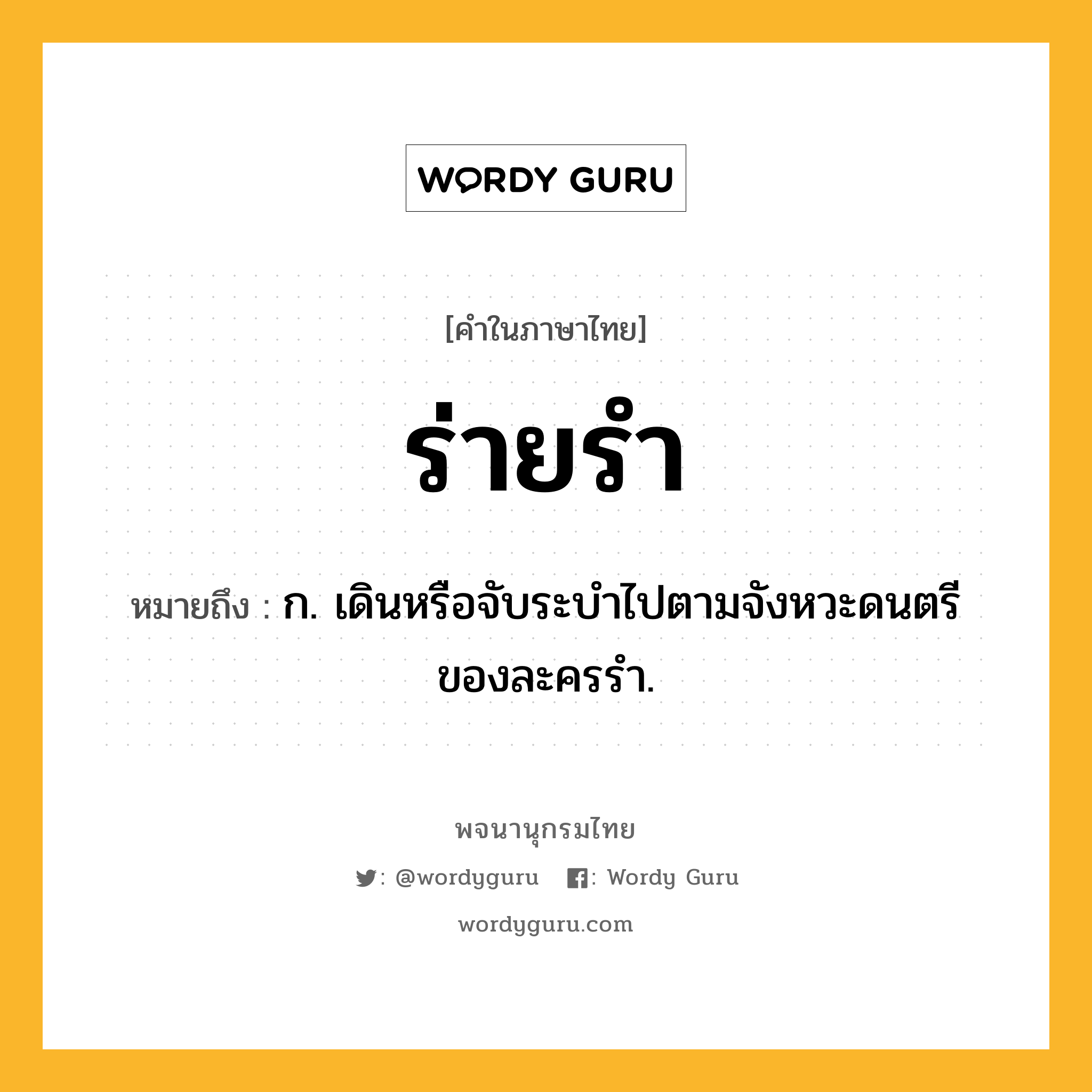 ร่ายรำ ความหมาย หมายถึงอะไร?, คำในภาษาไทย ร่ายรำ หมายถึง ก. เดินหรือจับระบำไปตามจังหวะดนตรีของละครรำ.