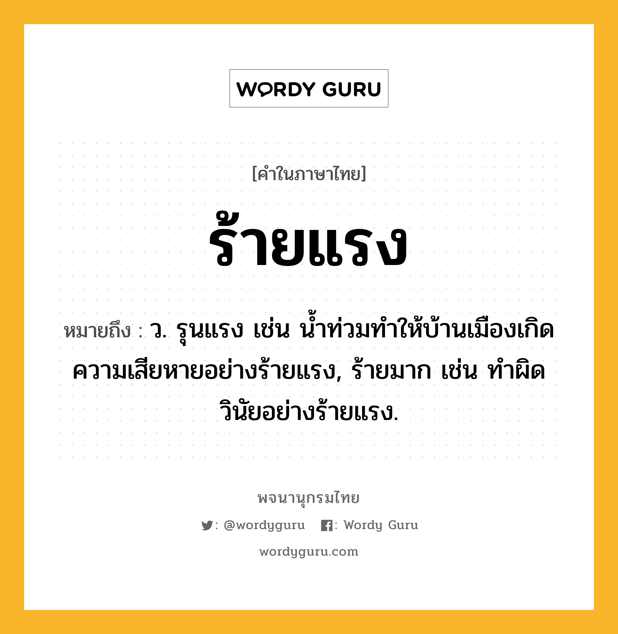 ร้ายแรง ความหมาย หมายถึงอะไร?, คำในภาษาไทย ร้ายแรง หมายถึง ว. รุนแรง เช่น น้ำท่วมทำให้บ้านเมืองเกิดความเสียหายอย่างร้ายแรง, ร้ายมาก เช่น ทำผิดวินัยอย่างร้ายแรง.