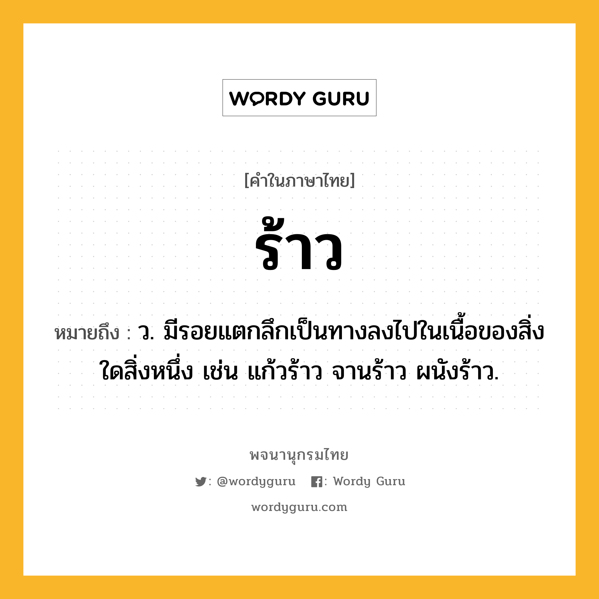 ร้าว ความหมาย หมายถึงอะไร?, คำในภาษาไทย ร้าว หมายถึง ว. มีรอยแตกลึกเป็นทางลงไปในเนื้อของสิ่งใดสิ่งหนึ่ง เช่น แก้วร้าว จานร้าว ผนังร้าว.