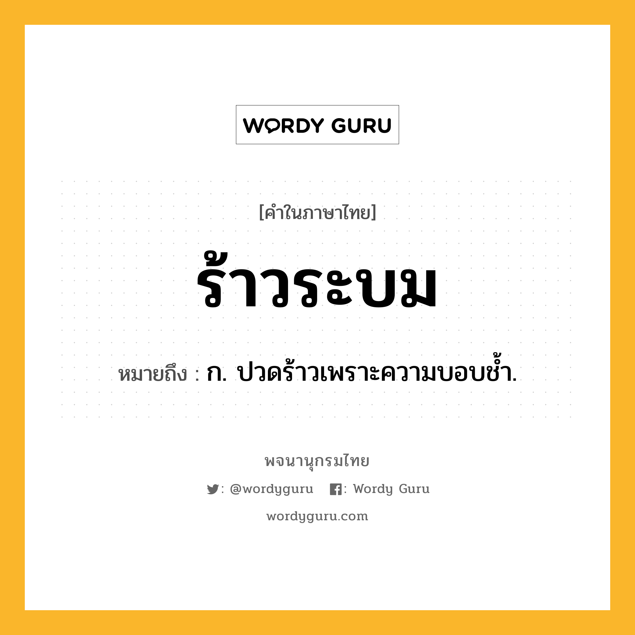 ร้าวระบม ความหมาย หมายถึงอะไร?, คำในภาษาไทย ร้าวระบม หมายถึง ก. ปวดร้าวเพราะความบอบช้ำ.