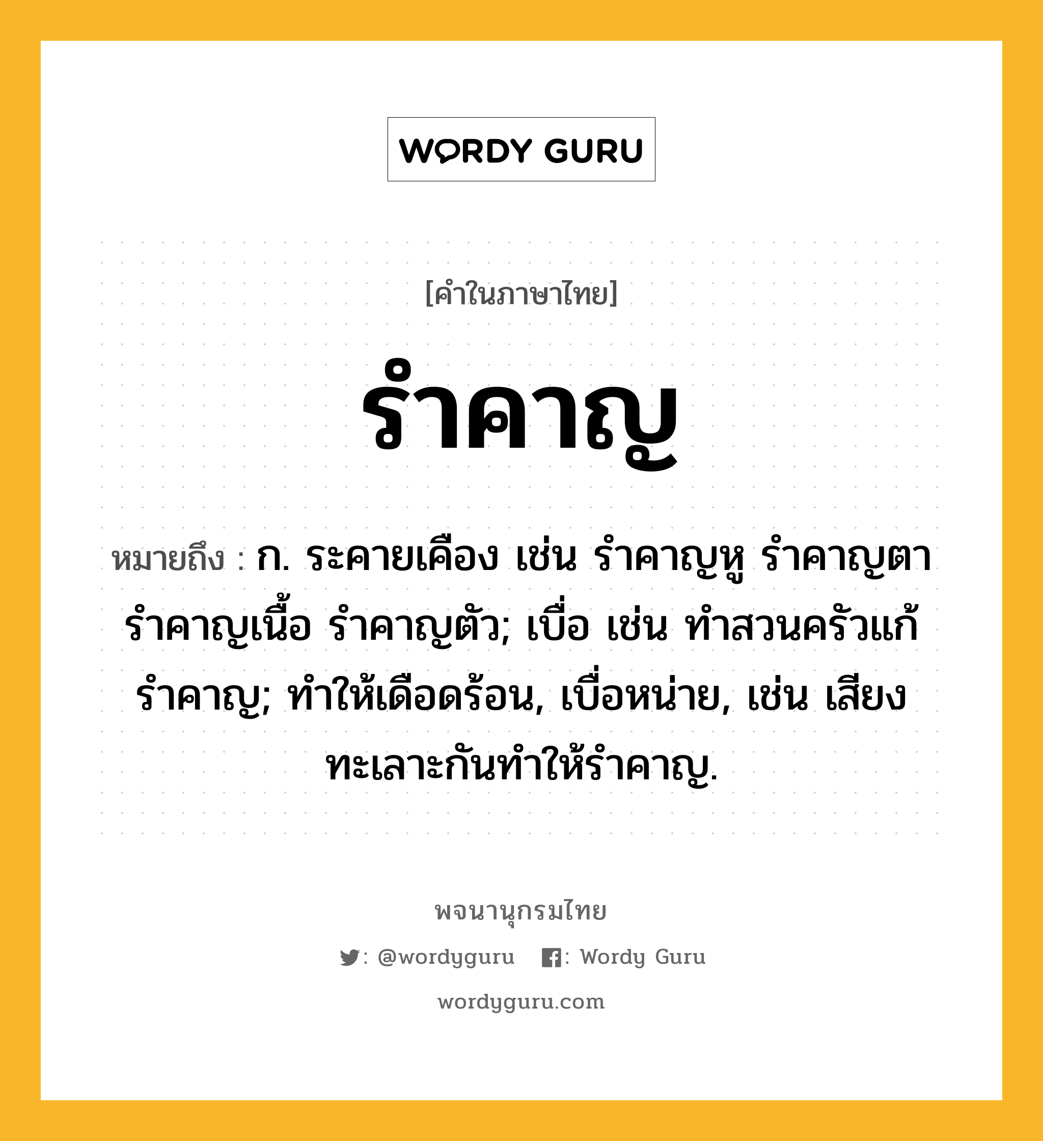 รำคาญ ความหมาย หมายถึงอะไร?, คำในภาษาไทย รำคาญ หมายถึง ก. ระคายเคือง เช่น รำคาญหู รำคาญตา รำคาญเนื้อ รำคาญตัว; เบื่อ เช่น ทำสวนครัวแก้รำคาญ; ทำให้เดือดร้อน, เบื่อหน่าย, เช่น เสียงทะเลาะกันทำให้รำคาญ.