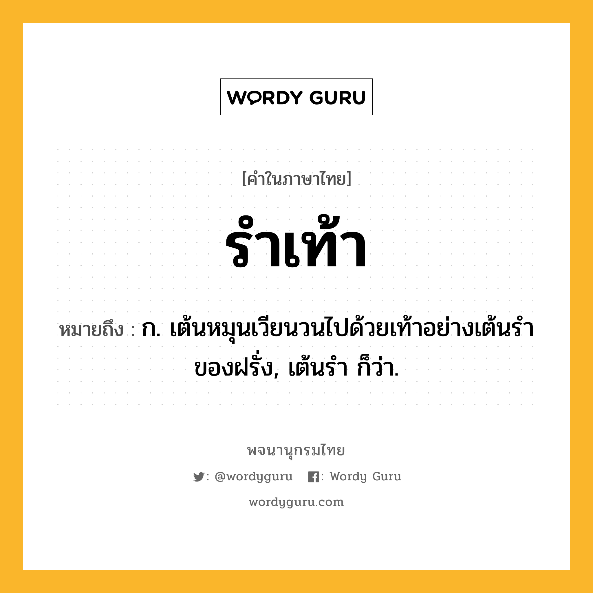 รำเท้า ความหมาย หมายถึงอะไร?, คำในภาษาไทย รำเท้า หมายถึง ก. เต้นหมุนเวียนวนไปด้วยเท้าอย่างเต้นรําของฝรั่ง, เต้นรํา ก็ว่า.