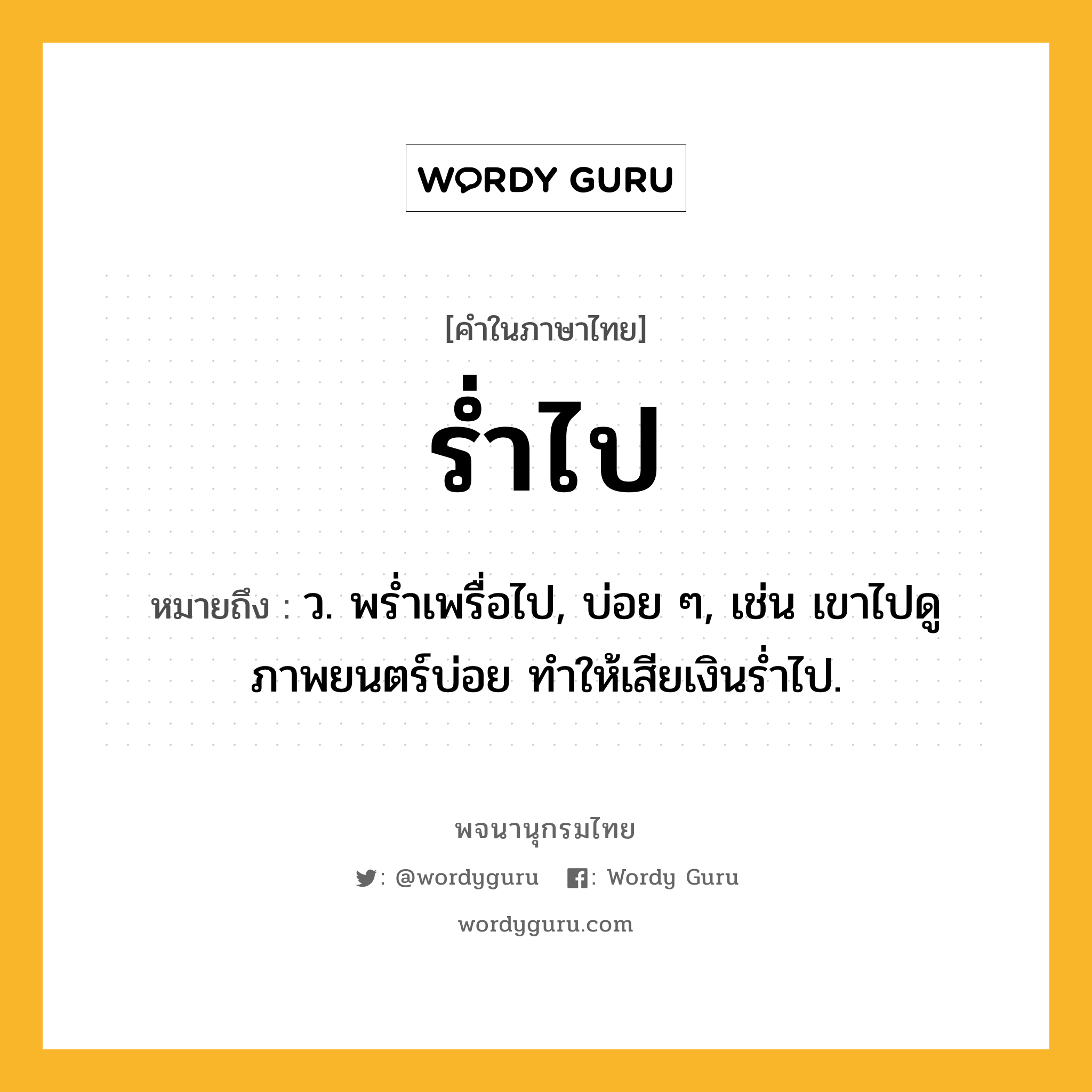 ร่ำไป ความหมาย หมายถึงอะไร?, คำในภาษาไทย ร่ำไป หมายถึง ว. พรํ่าเพรื่อไป, บ่อย ๆ, เช่น เขาไปดูภาพยนตร์บ่อย ทำให้เสียเงินร่ำไป.