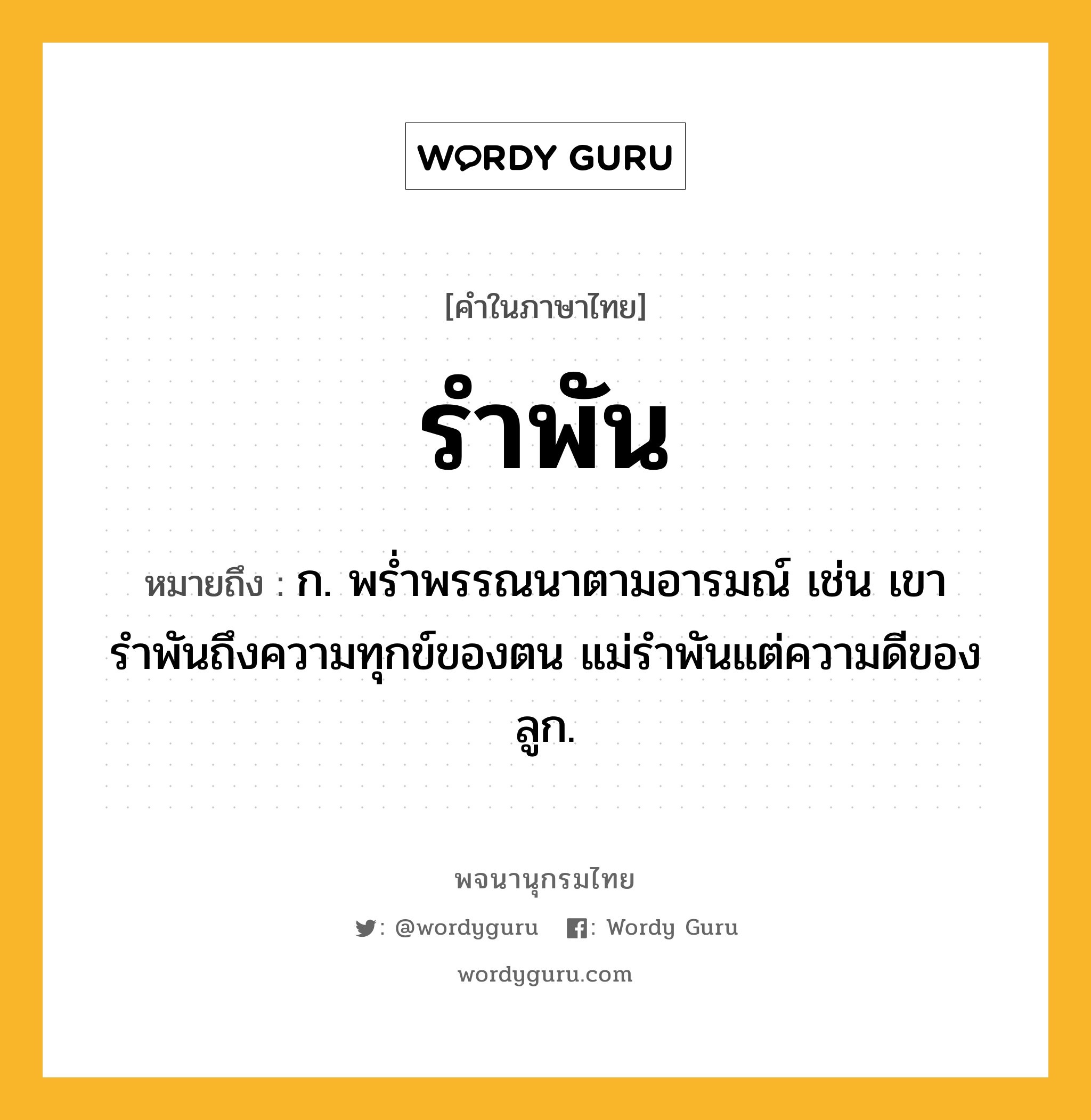 รำพัน ความหมาย หมายถึงอะไร?, คำในภาษาไทย รำพัน หมายถึง ก. พรํ่าพรรณนาตามอารมณ์ เช่น เขารำพันถึงความทุกข์ของตน แม่รำพันแต่ความดีของลูก.