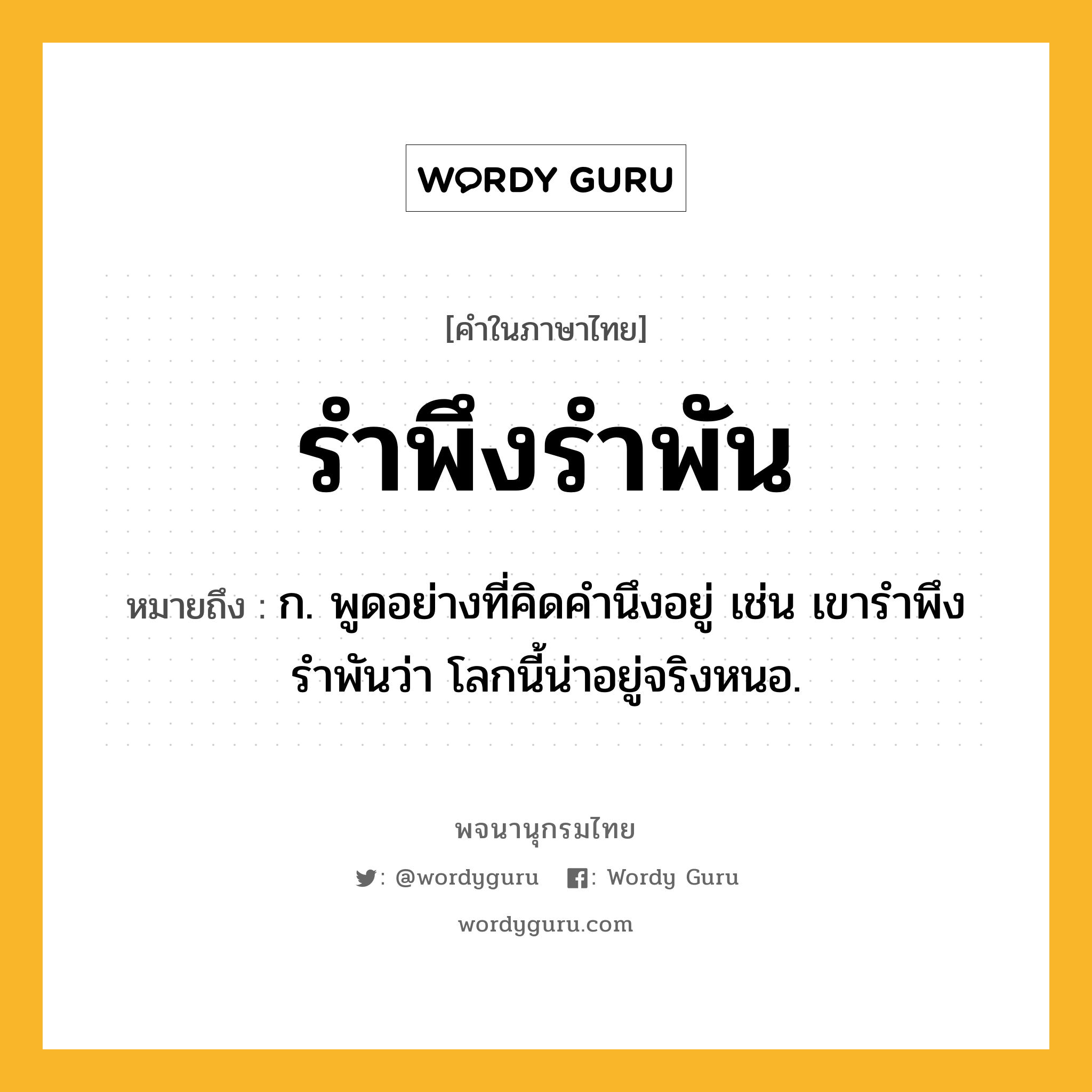 รำพึงรำพัน ความหมาย หมายถึงอะไร?, คำในภาษาไทย รำพึงรำพัน หมายถึง ก. พูดอย่างที่คิดคำนึงอยู่ เช่น เขารำพึงรำพันว่า โลกนี้น่าอยู่จริงหนอ.