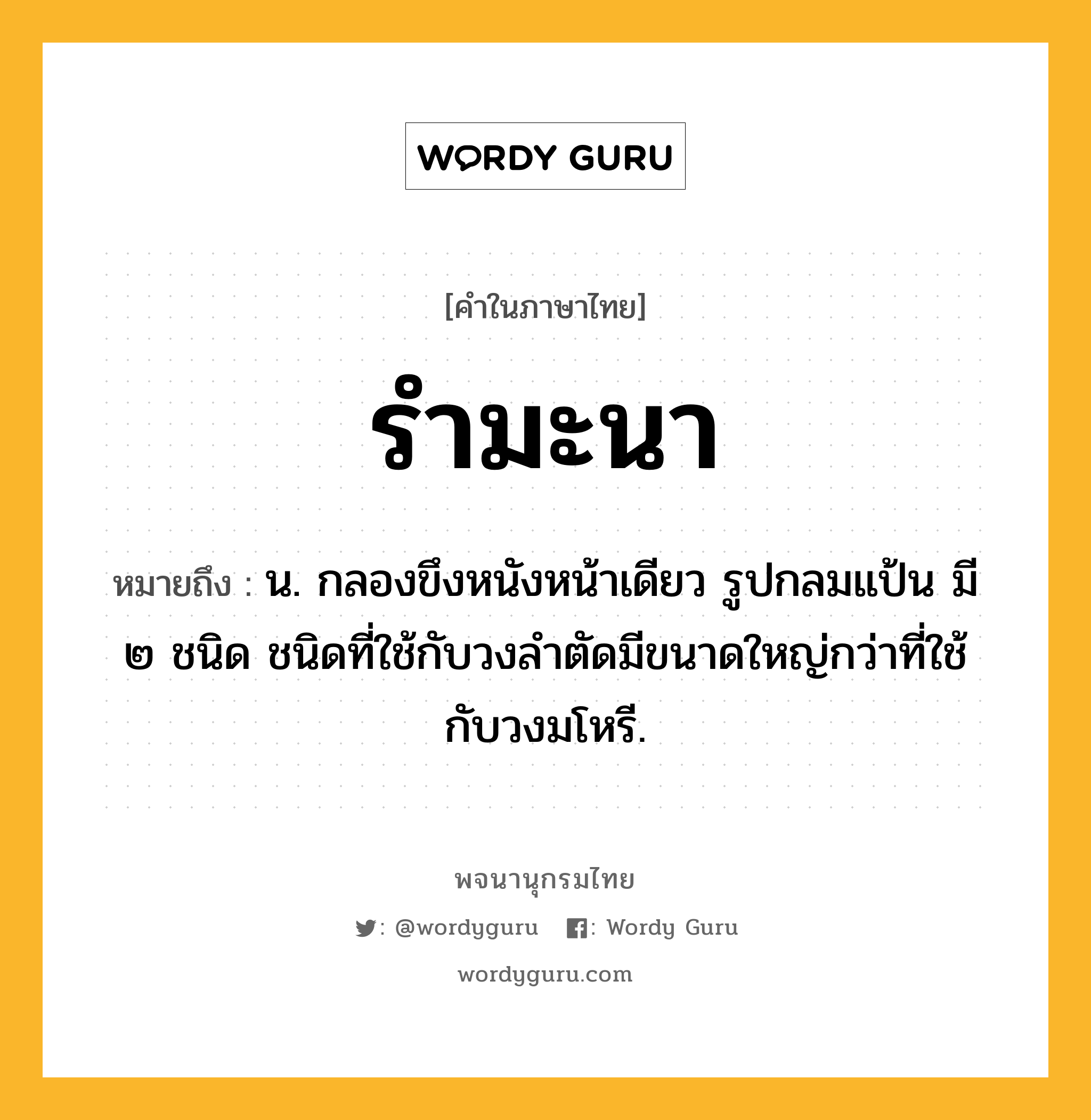 รำมะนา ความหมาย หมายถึงอะไร?, คำในภาษาไทย รำมะนา หมายถึง น. กลองขึงหนังหน้าเดียว รูปกลมแป้น มี ๒ ชนิด ชนิดที่ใช้กับวงลําตัดมีขนาดใหญ่กว่าที่ใช้กับวงมโหรี.