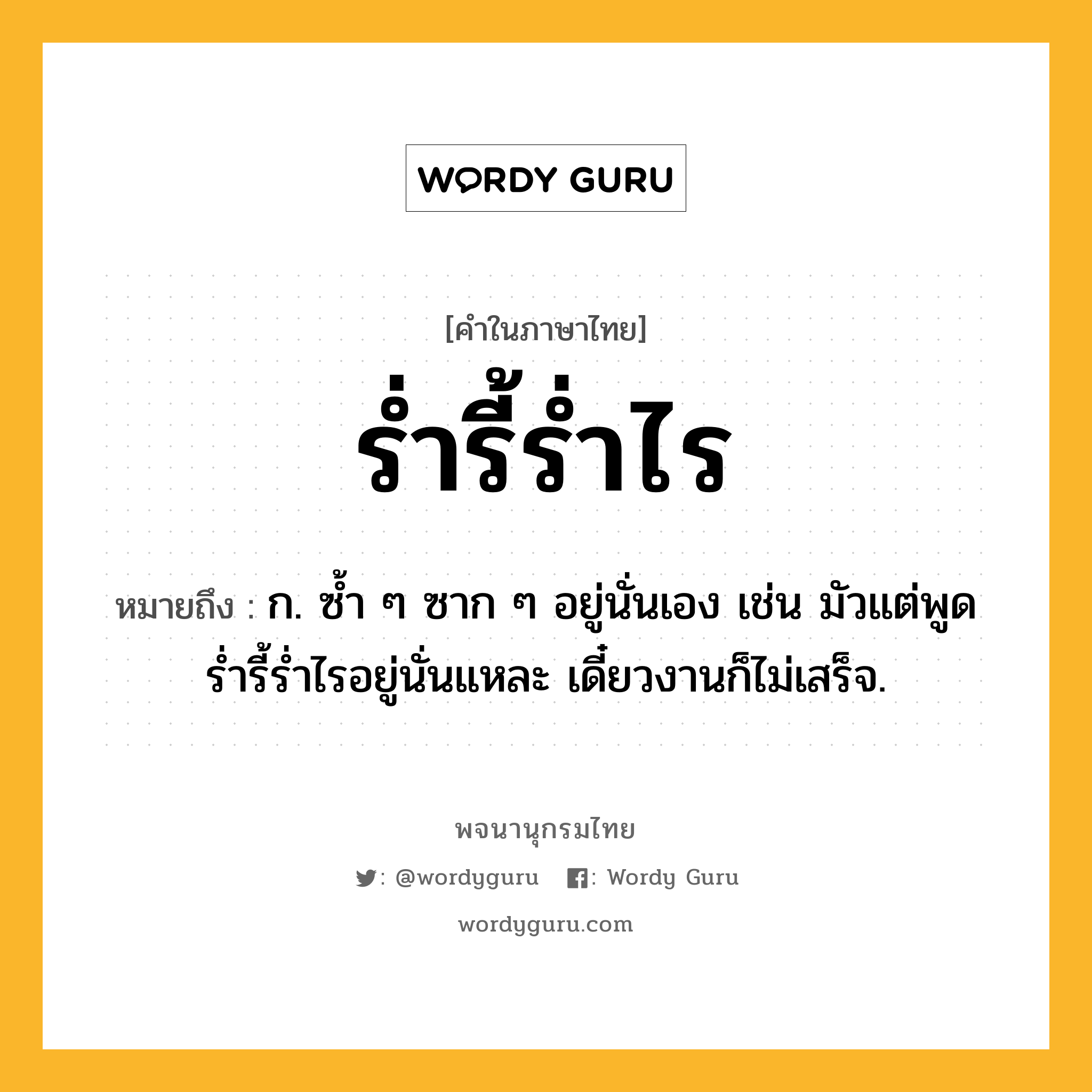 ร่ำรี้ร่ำไร ความหมาย หมายถึงอะไร?, คำในภาษาไทย ร่ำรี้ร่ำไร หมายถึง ก. ซํ้า ๆ ซาก ๆ อยู่นั่นเอง เช่น มัวแต่พูดร่ำรี้ร่ำไรอยู่นั่นแหละ เดี๋ยวงานก็ไม่เสร็จ.