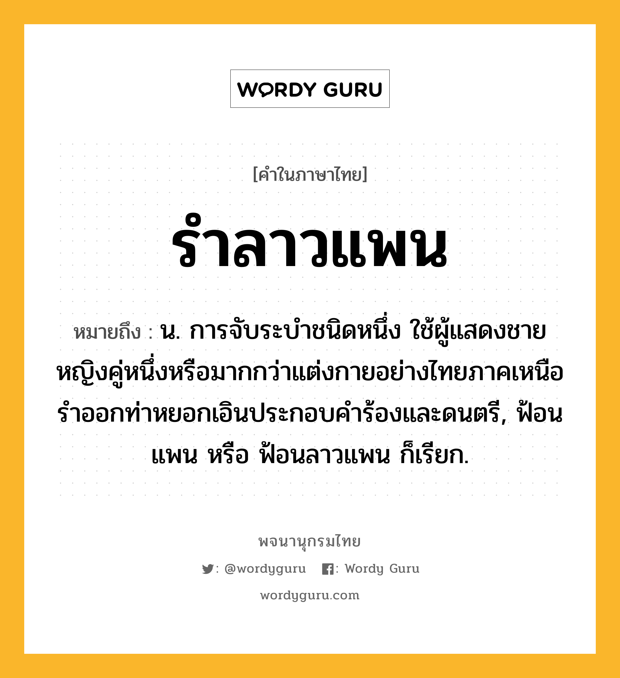 รำลาวแพน ความหมาย หมายถึงอะไร?, คำในภาษาไทย รำลาวแพน หมายถึง น. การจับระบำชนิดหนึ่ง ใช้ผู้แสดงชายหญิงคู่หนึ่งหรือมากกว่าแต่งกายอย่างไทยภาคเหนือ รำออกท่าหยอกเอินประกอบคำร้องและดนตรี, ฟ้อนแพน หรือ ฟ้อนลาวแพน ก็เรียก.