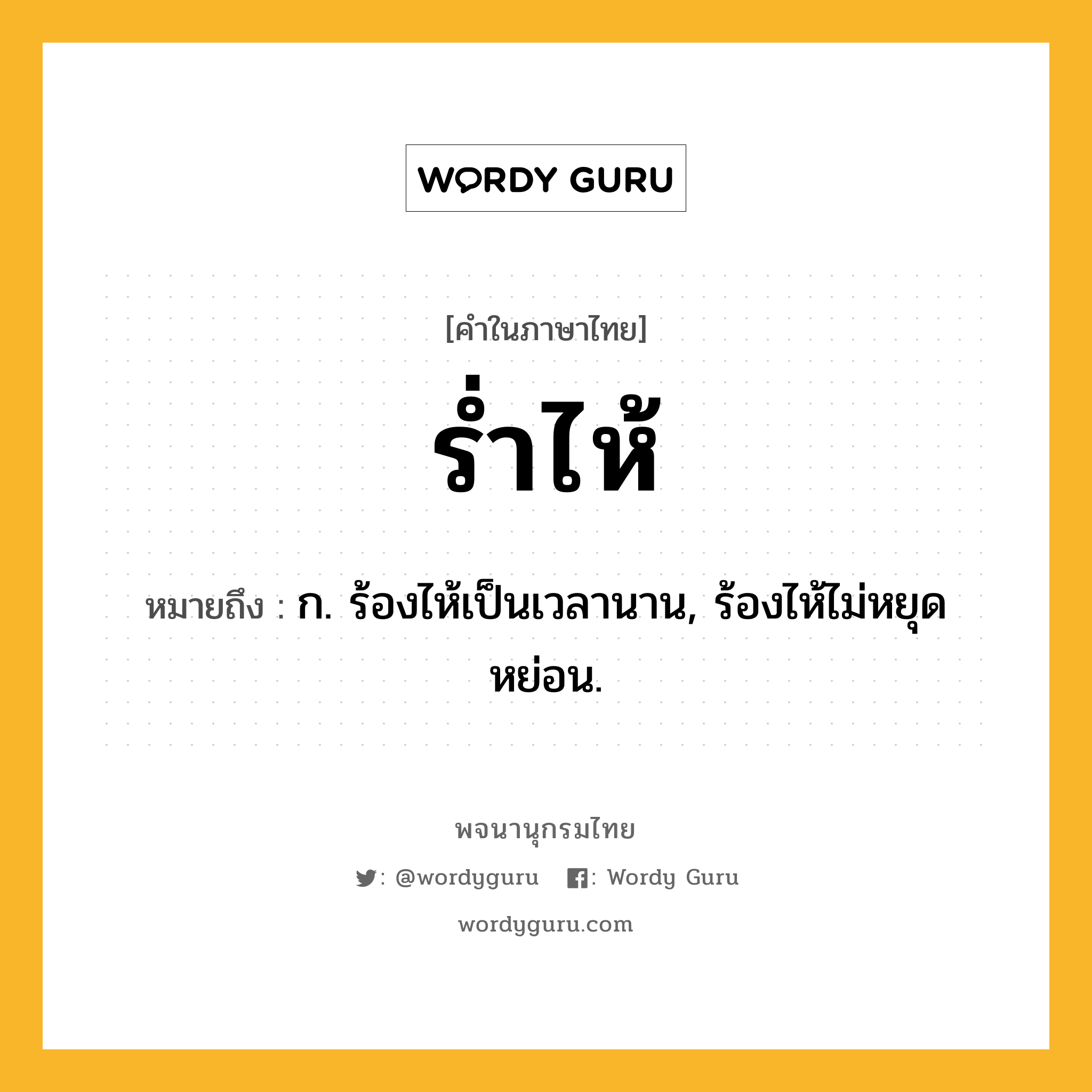 ร่ำไห้ ความหมาย หมายถึงอะไร?, คำในภาษาไทย ร่ำไห้ หมายถึง ก. ร้องไห้เป็นเวลานาน, ร้องไห้ไม่หยุดหย่อน.