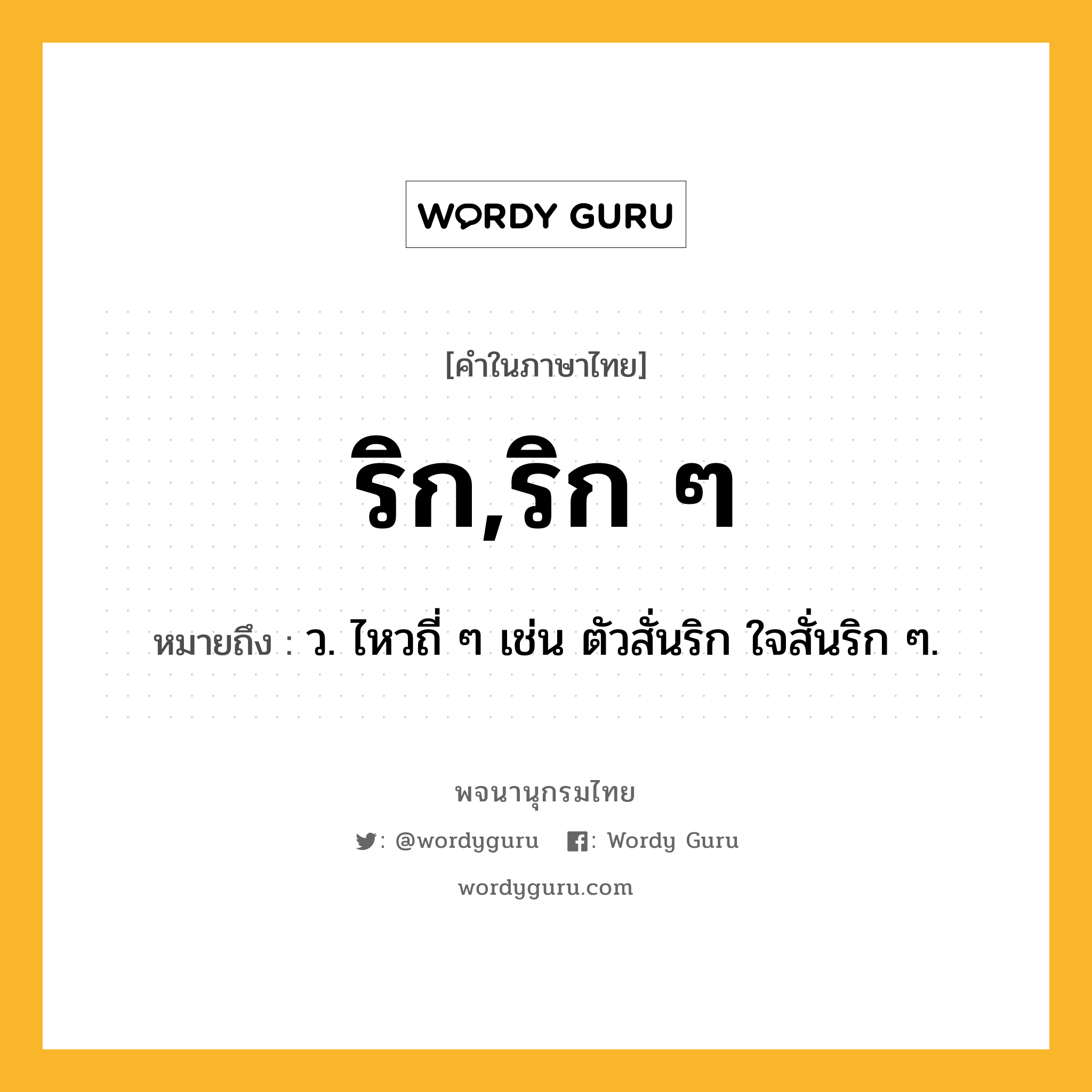 ริก,ริก ๆ ความหมาย หมายถึงอะไร?, คำในภาษาไทย ริก,ริก ๆ หมายถึง ว. ไหวถี่ ๆ เช่น ตัวสั่นริก ใจสั่นริก ๆ.