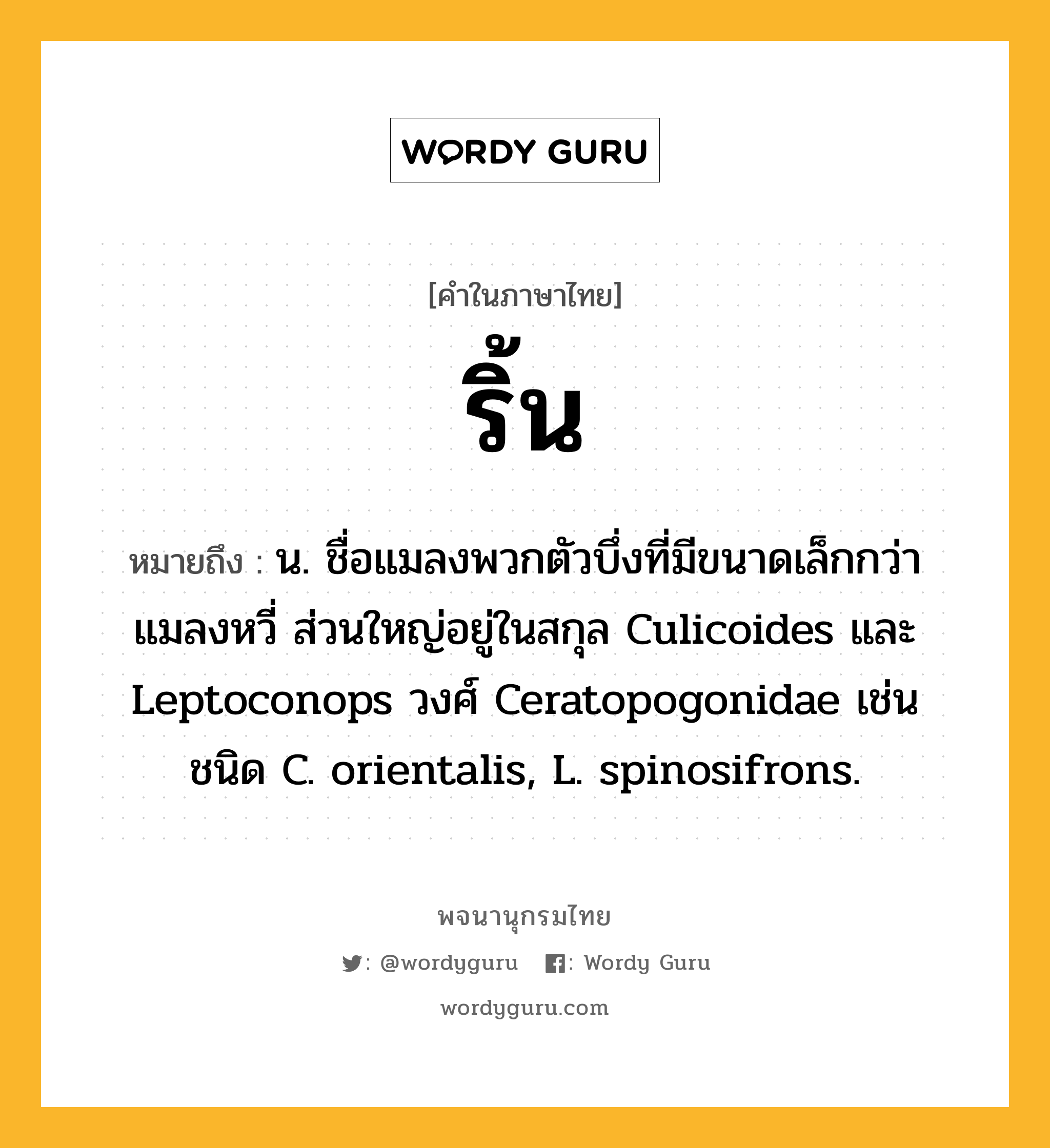 ริ้น ความหมาย หมายถึงอะไร?, คำในภาษาไทย ริ้น หมายถึง น. ชื่อแมลงพวกตัวบึ่งที่มีขนาดเล็กกว่าแมลงหวี่ ส่วนใหญ่อยู่ในสกุล Culicoides และ Leptoconops วงศ์ Ceratopogonidae เช่น ชนิด C. orientalis, L. spinosifrons.