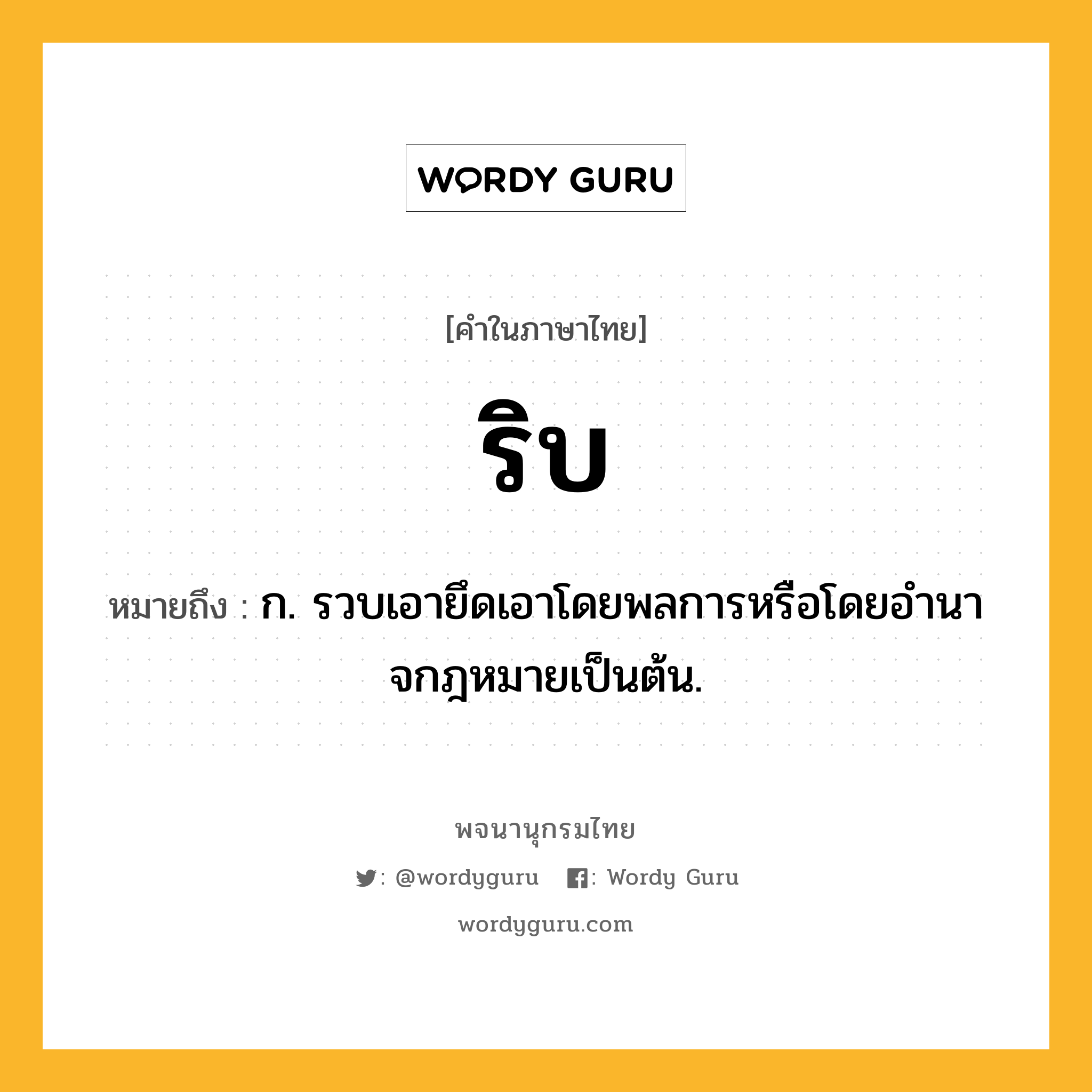 ริบ ความหมาย หมายถึงอะไร?, คำในภาษาไทย ริบ หมายถึง ก. รวบเอายึดเอาโดยพลการหรือโดยอํานาจกฎหมายเป็นต้น.