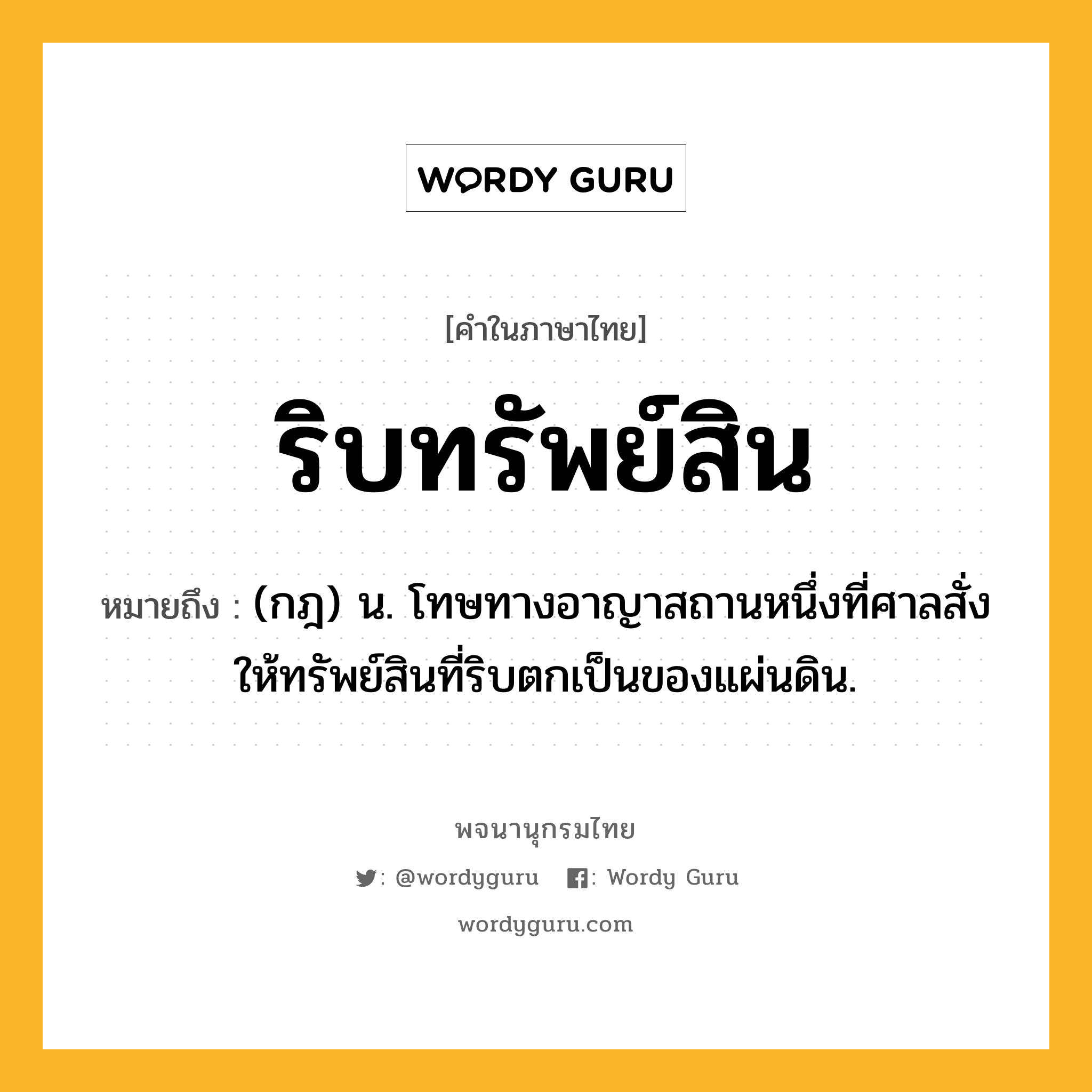 ริบทรัพย์สิน ความหมาย หมายถึงอะไร?, คำในภาษาไทย ริบทรัพย์สิน หมายถึง (กฎ) น. โทษทางอาญาสถานหนึ่งที่ศาลสั่งให้ทรัพย์สินที่ริบตกเป็นของแผ่นดิน.