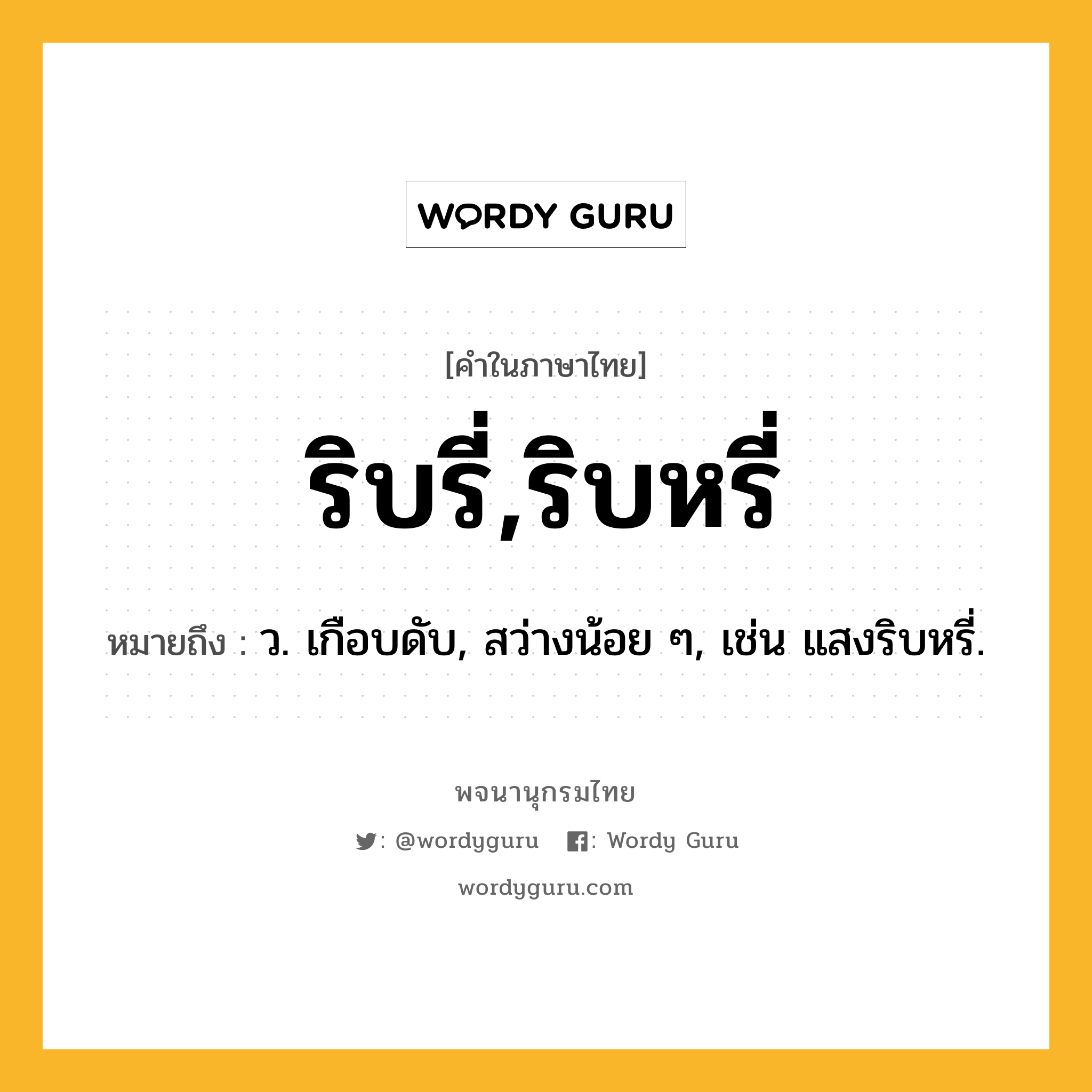 ริบรี่,ริบหรี่ ความหมาย หมายถึงอะไร?, คำในภาษาไทย ริบรี่,ริบหรี่ หมายถึง ว. เกือบดับ, สว่างน้อย ๆ, เช่น แสงริบหรี่.