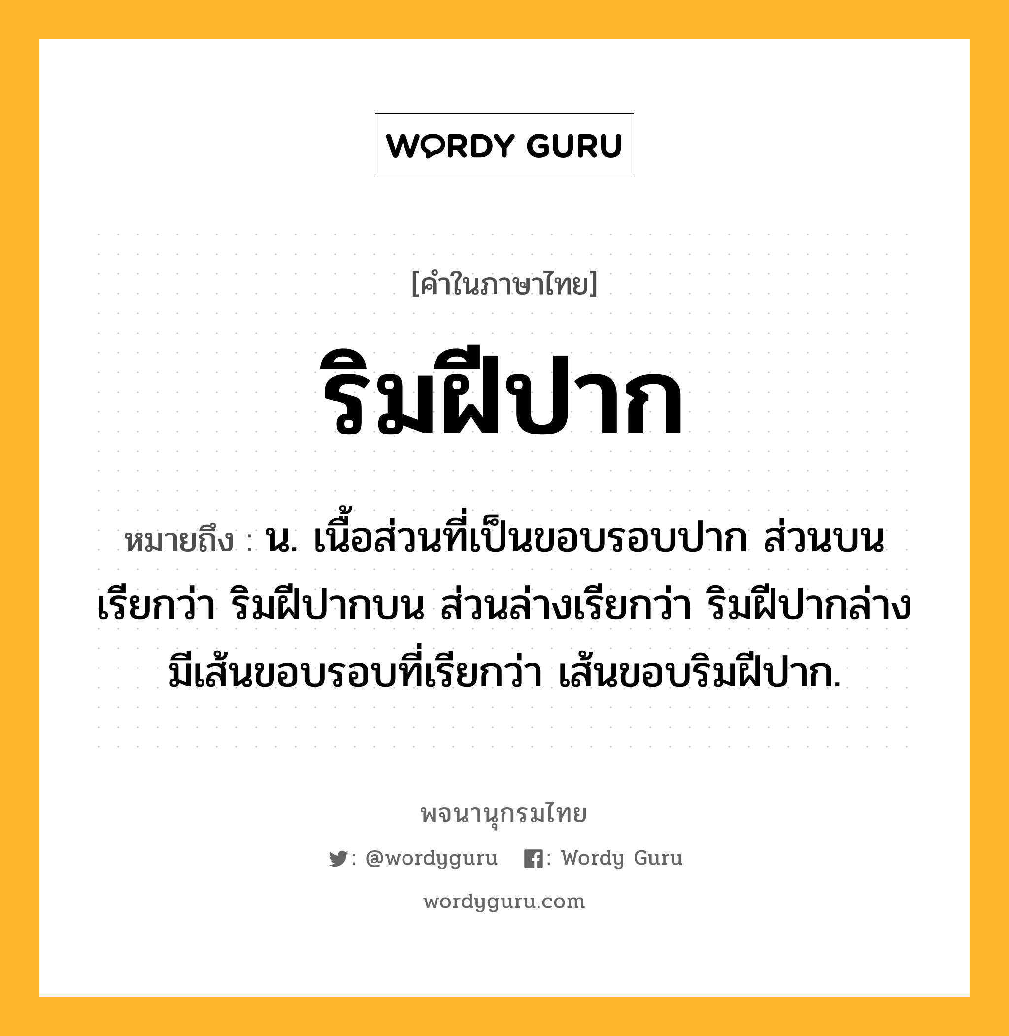 ริมฝีปาก ความหมาย หมายถึงอะไร?, คำในภาษาไทย ริมฝีปาก หมายถึง น. เนื้อส่วนที่เป็นขอบรอบปาก ส่วนบนเรียกว่า ริมฝีปากบน ส่วนล่างเรียกว่า ริมฝีปากล่าง มีเส้นขอบรอบที่เรียกว่า เส้นขอบริมฝีปาก.