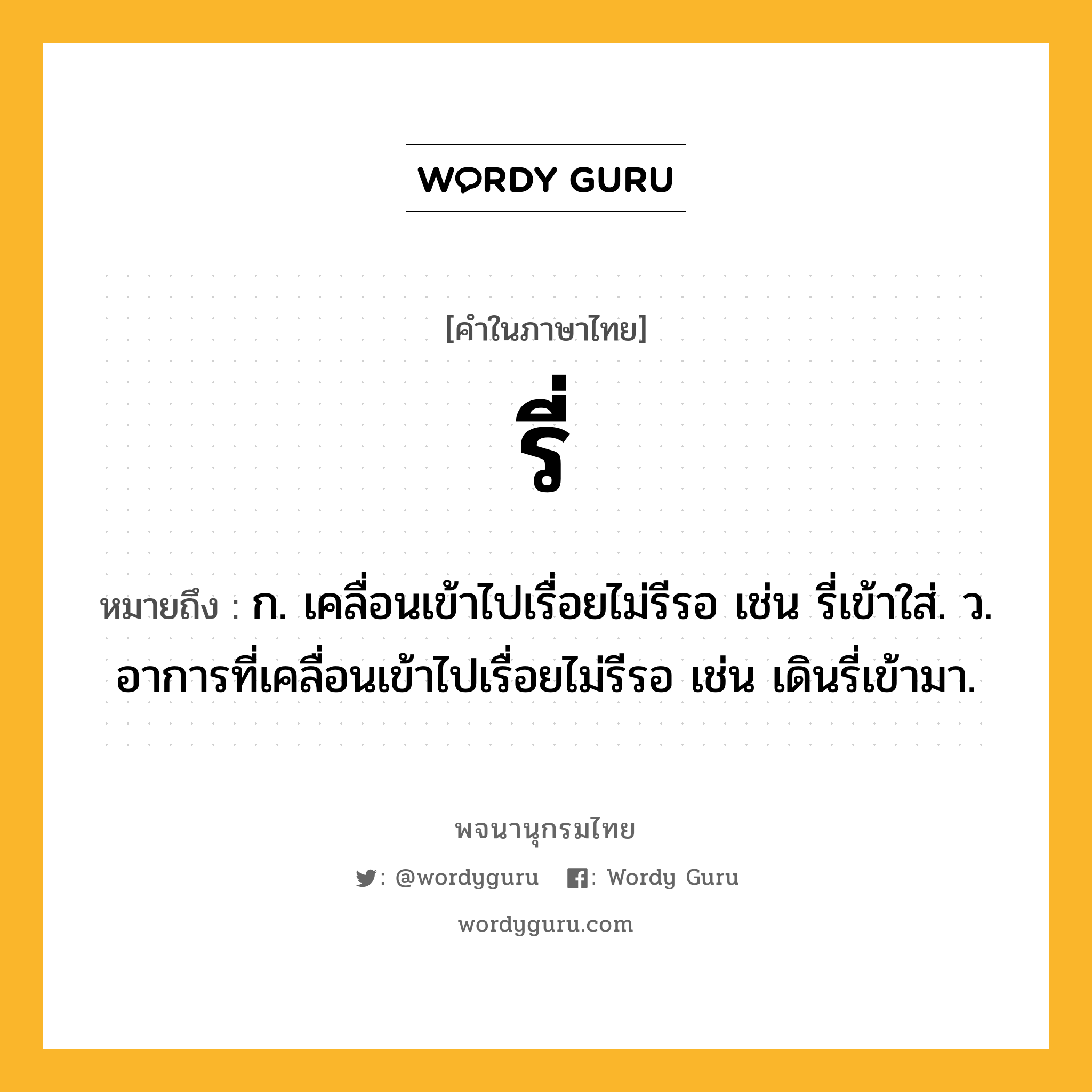 รี่ ความหมาย หมายถึงอะไร?, คำในภาษาไทย รี่ หมายถึง ก. เคลื่อนเข้าไปเรื่อยไม่รีรอ เช่น รี่เข้าใส่. ว. อาการที่เคลื่อนเข้าไปเรื่อยไม่รีรอ เช่น เดินรี่เข้ามา.