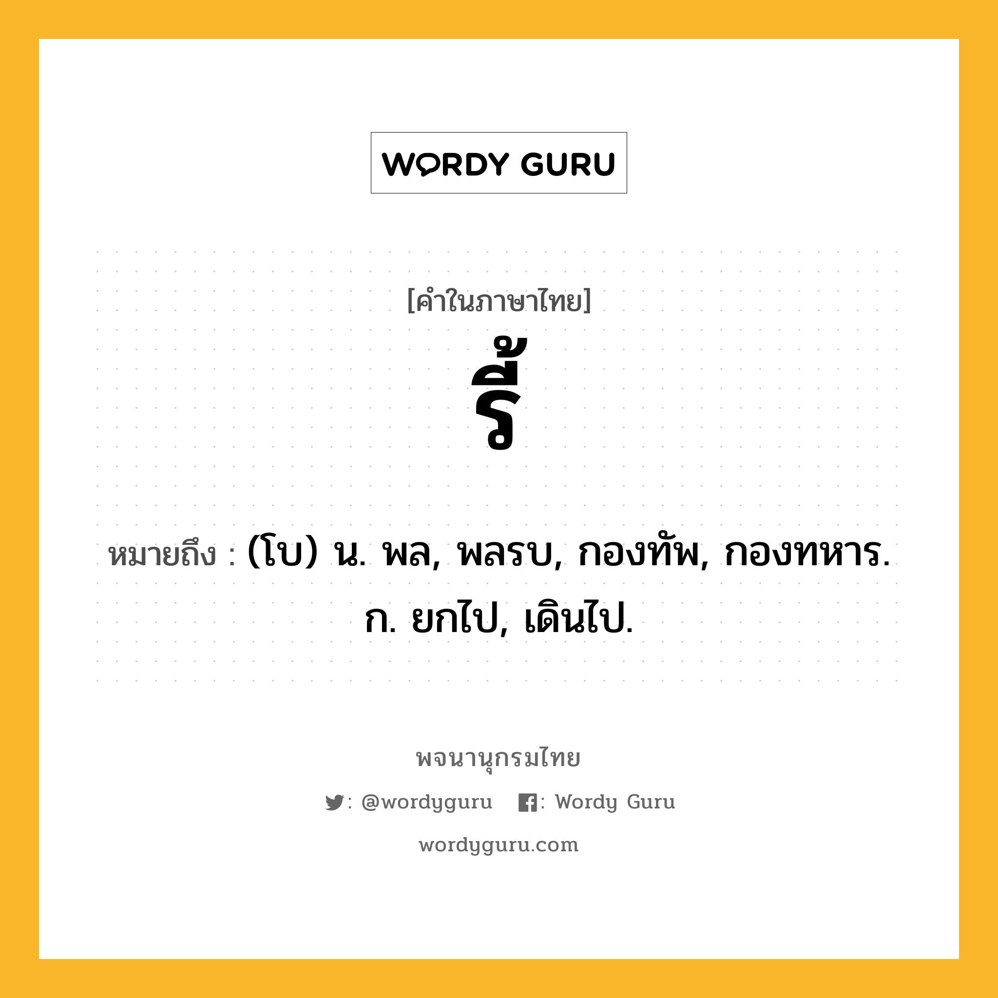 รี้ ความหมาย หมายถึงอะไร?, คำในภาษาไทย รี้ หมายถึง (โบ) น. พล, พลรบ, กองทัพ, กองทหาร. ก. ยกไป, เดินไป.