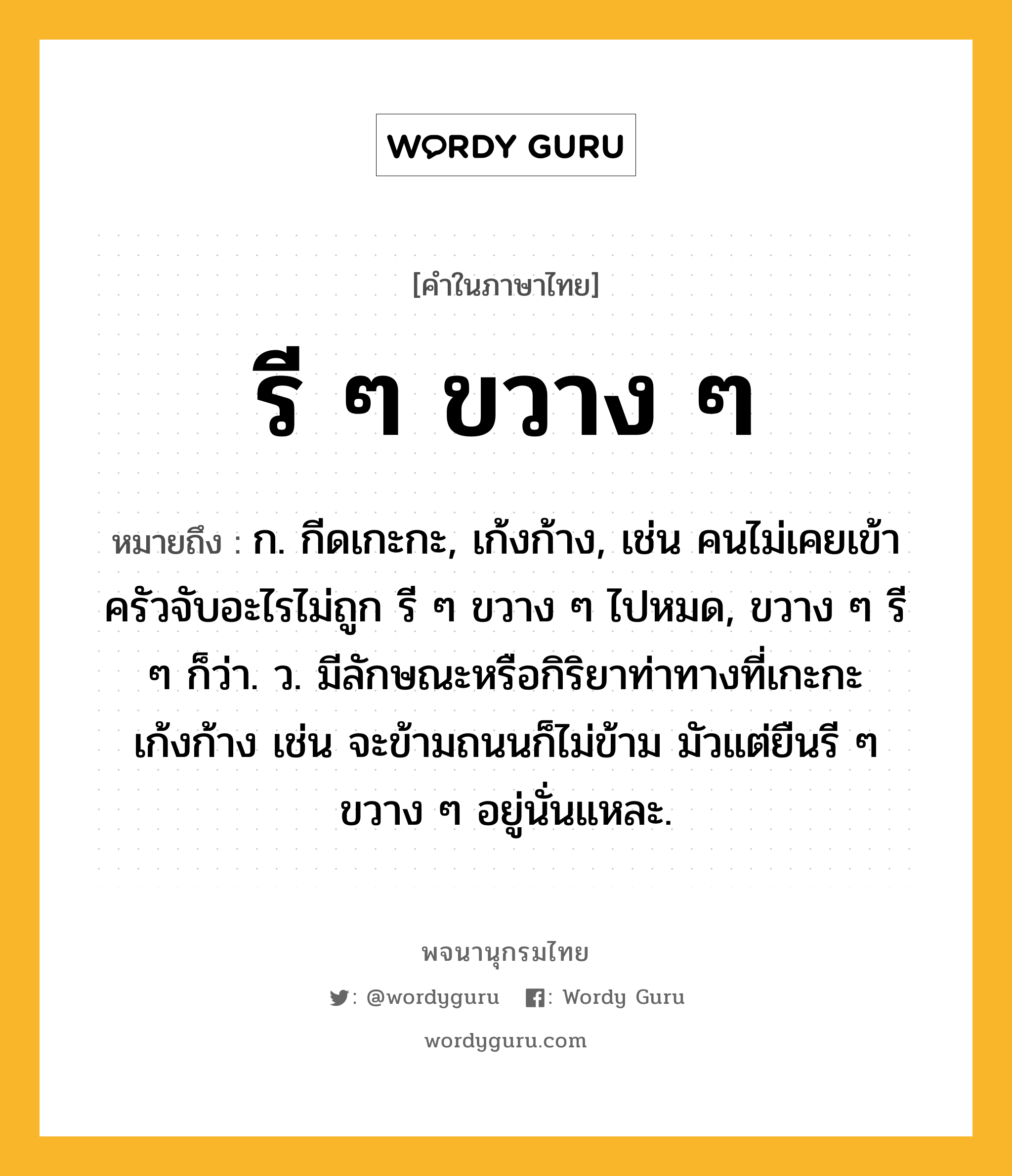 รี ๆ ขวาง ๆ ความหมาย หมายถึงอะไร?, คำในภาษาไทย รี ๆ ขวาง ๆ หมายถึง ก. กีดเกะกะ, เก้งก้าง, เช่น คนไม่เคยเข้าครัวจับอะไรไม่ถูก รี ๆ ขวาง ๆ ไปหมด, ขวาง ๆ รี ๆ ก็ว่า. ว. มีลักษณะหรือกิริยาท่าทางที่เกะกะเก้งก้าง เช่น จะข้ามถนนก็ไม่ข้าม มัวแต่ยืนรี ๆ ขวาง ๆ อยู่นั่นแหละ.