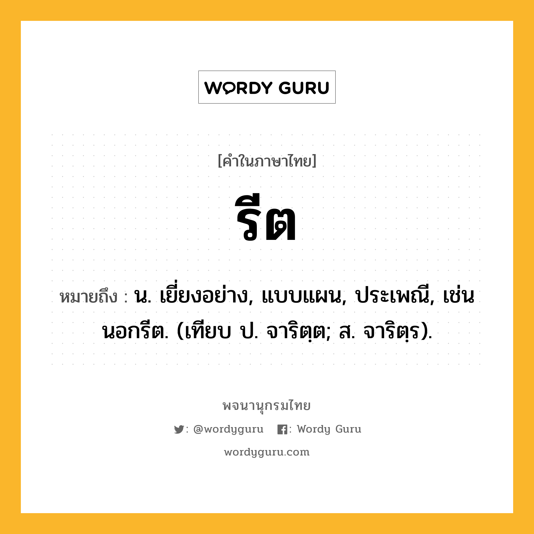 รีต ความหมาย หมายถึงอะไร?, คำในภาษาไทย รีต หมายถึง น. เยี่ยงอย่าง, แบบแผน, ประเพณี, เช่น นอกรีต. (เทียบ ป. จาริตฺต; ส. จาริตฺร).