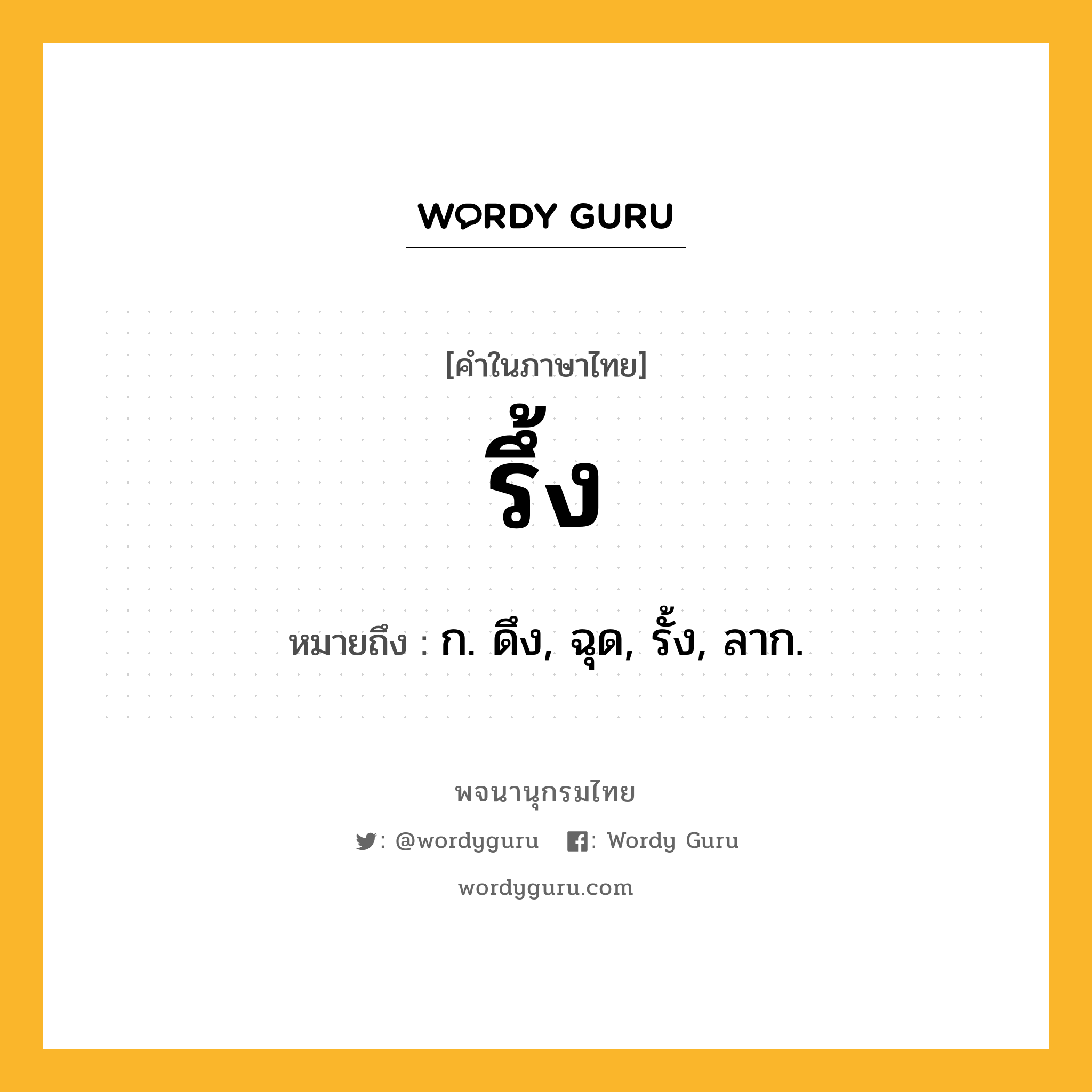 รึ้ง ความหมาย หมายถึงอะไร?, คำในภาษาไทย รึ้ง หมายถึง ก. ดึง, ฉุด, รั้ง, ลาก.