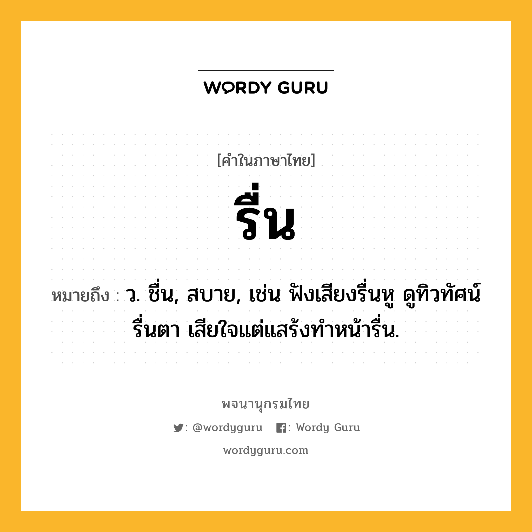 รื่น ความหมาย หมายถึงอะไร?, คำในภาษาไทย รื่น หมายถึง ว. ชื่น, สบาย, เช่น ฟังเสียงรื่นหู ดูทิวทัศน์รื่นตา เสียใจแต่แสร้งทำหน้ารื่น.