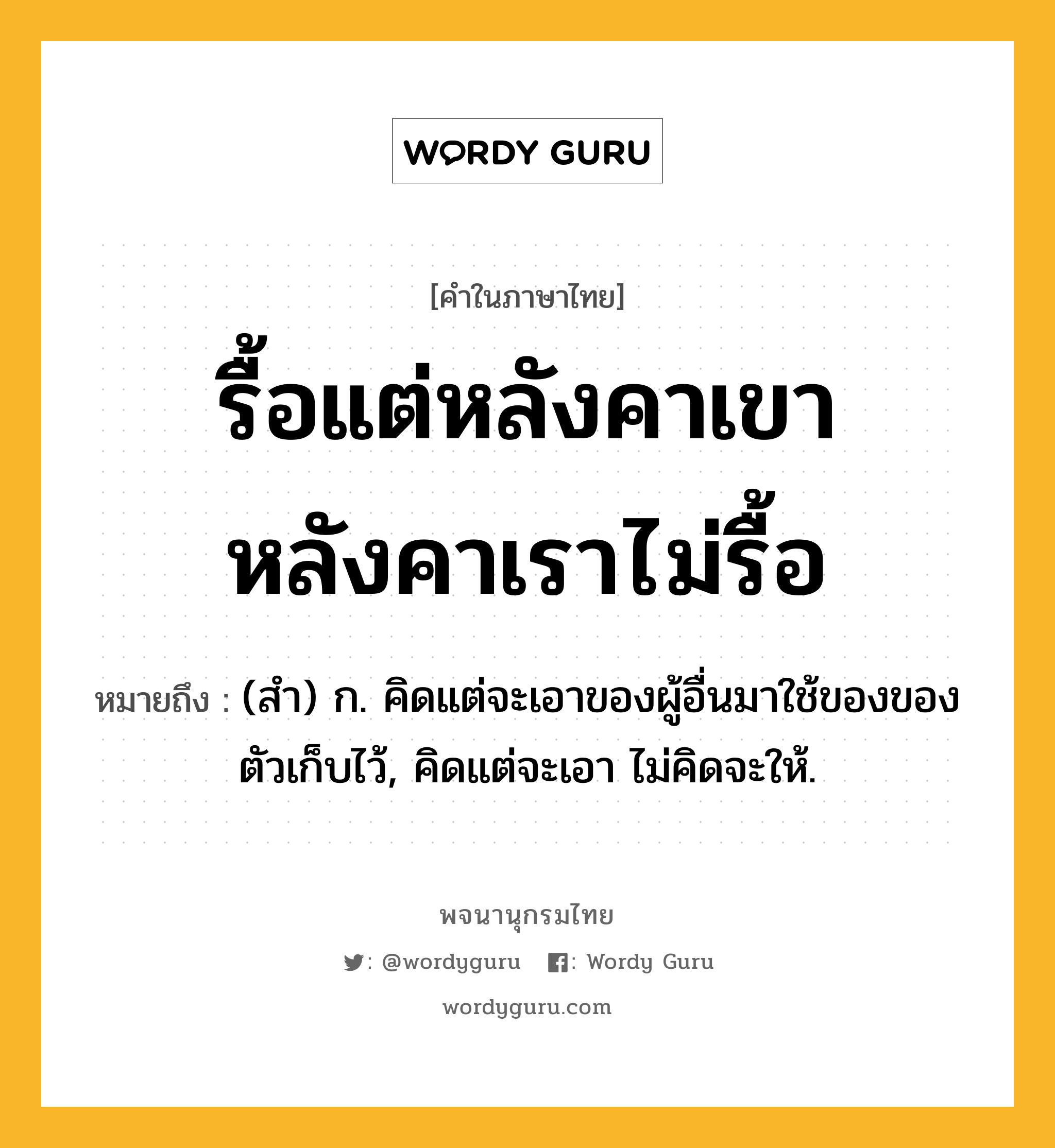 รื้อแต่หลังคาเขา หลังคาเราไม่รื้อ ความหมาย หมายถึงอะไร?, คำในภาษาไทย รื้อแต่หลังคาเขา หลังคาเราไม่รื้อ หมายถึง (สํา) ก. คิดแต่จะเอาของผู้อื่นมาใช้ของของตัวเก็บไว้, คิดแต่จะเอา ไม่คิดจะให้.