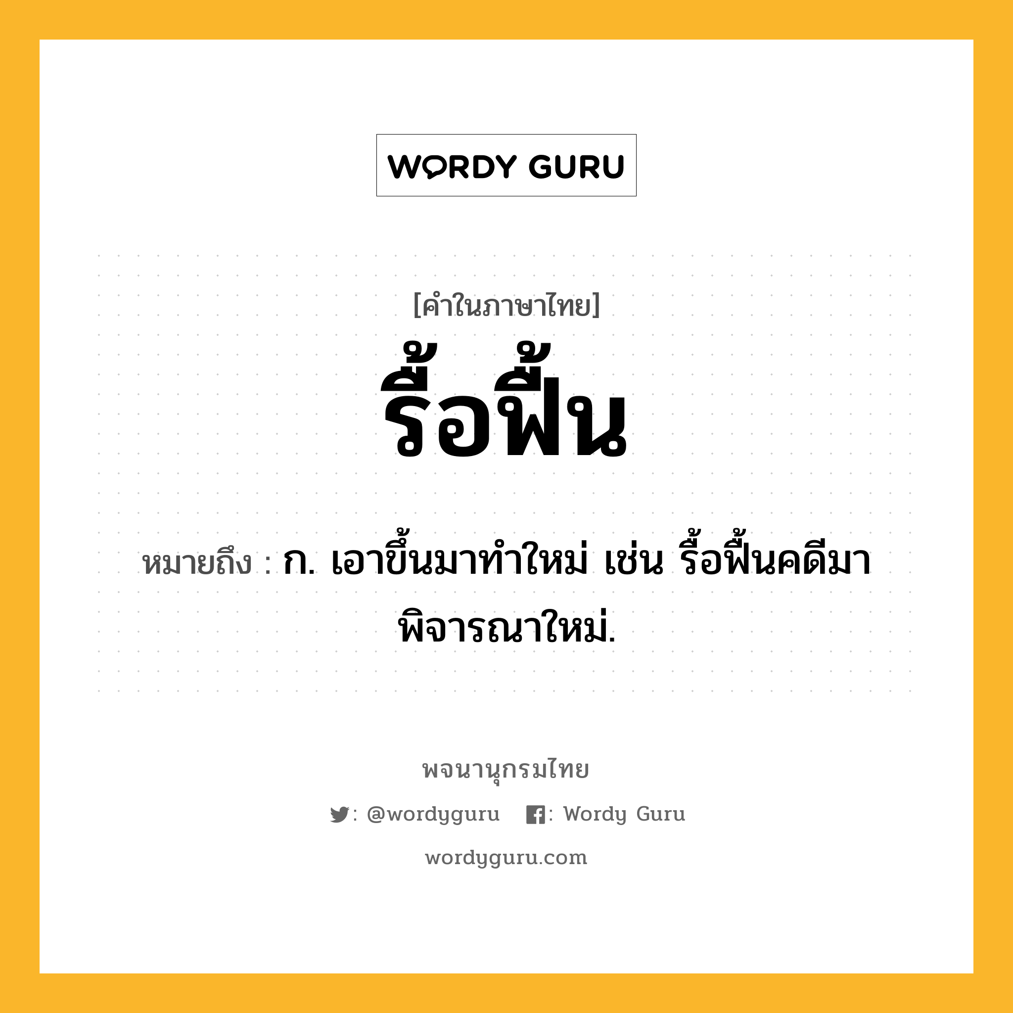 รื้อฟื้น ความหมาย หมายถึงอะไร?, คำในภาษาไทย รื้อฟื้น หมายถึง ก. เอาขึ้นมาทําใหม่ เช่น รื้อฟื้นคดีมาพิจารณาใหม่.