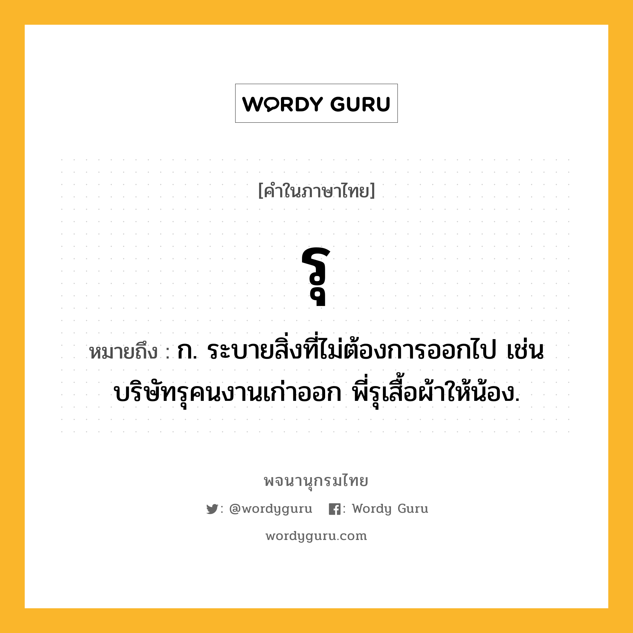 รุ ความหมาย หมายถึงอะไร?, คำในภาษาไทย รุ หมายถึง ก. ระบายสิ่งที่ไม่ต้องการออกไป เช่น บริษัทรุคนงานเก่าออก พี่รุเสื้อผ้าให้น้อง.