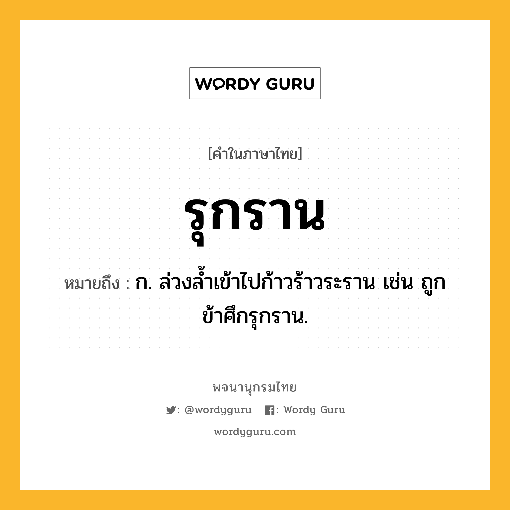 รุกราน ความหมาย หมายถึงอะไร?, คำในภาษาไทย รุกราน หมายถึง ก. ล่วงลํ้าเข้าไปก้าวร้าวระราน เช่น ถูกข้าศึกรุกราน.