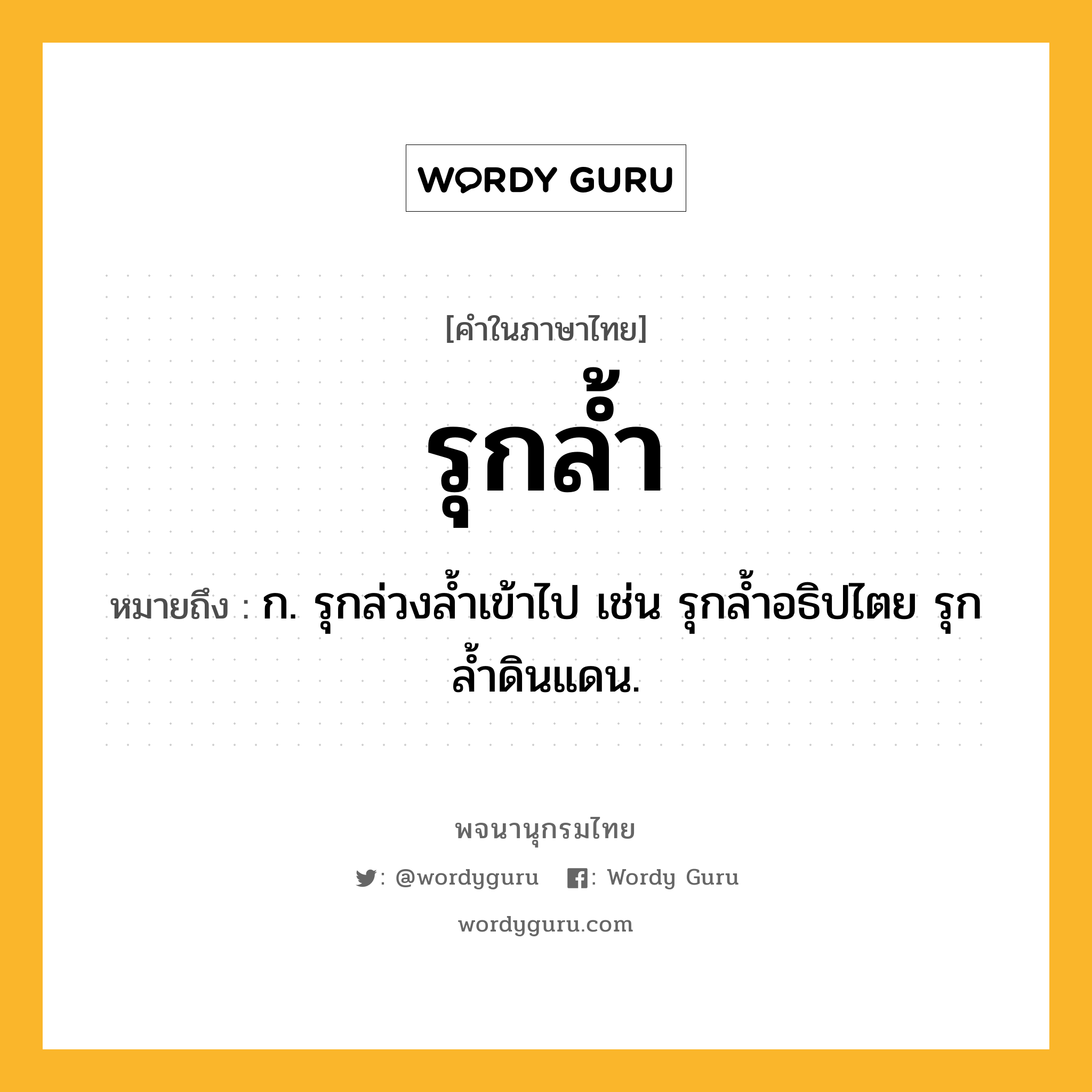 รุกล้ำ ความหมาย หมายถึงอะไร?, คำในภาษาไทย รุกล้ำ หมายถึง ก. รุกล่วงล้ำเข้าไป เช่น รุกล้ำอธิปไตย รุกล้ำดินแดน.