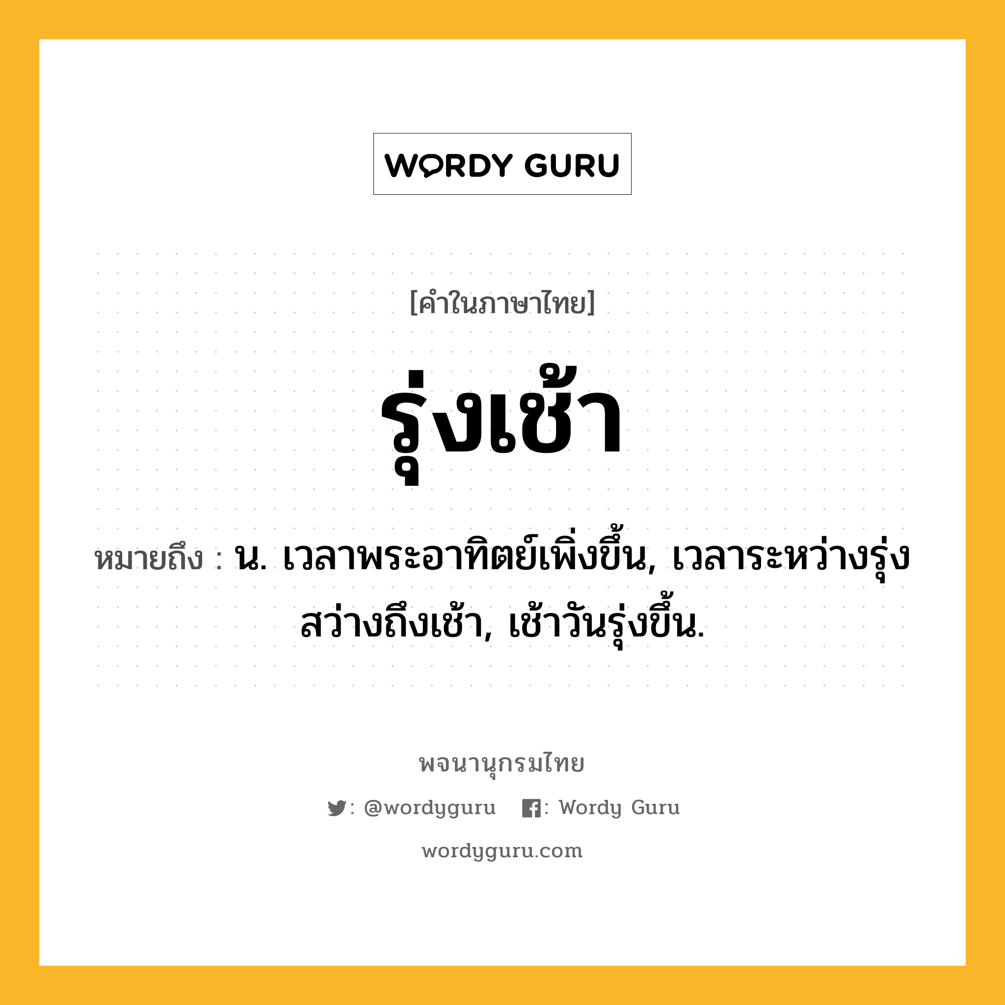 รุ่งเช้า ความหมาย หมายถึงอะไร?, คำในภาษาไทย รุ่งเช้า หมายถึง น. เวลาพระอาทิตย์เพิ่งขึ้น, เวลาระหว่างรุ่งสว่างถึงเช้า, เช้าวันรุ่งขึ้น.