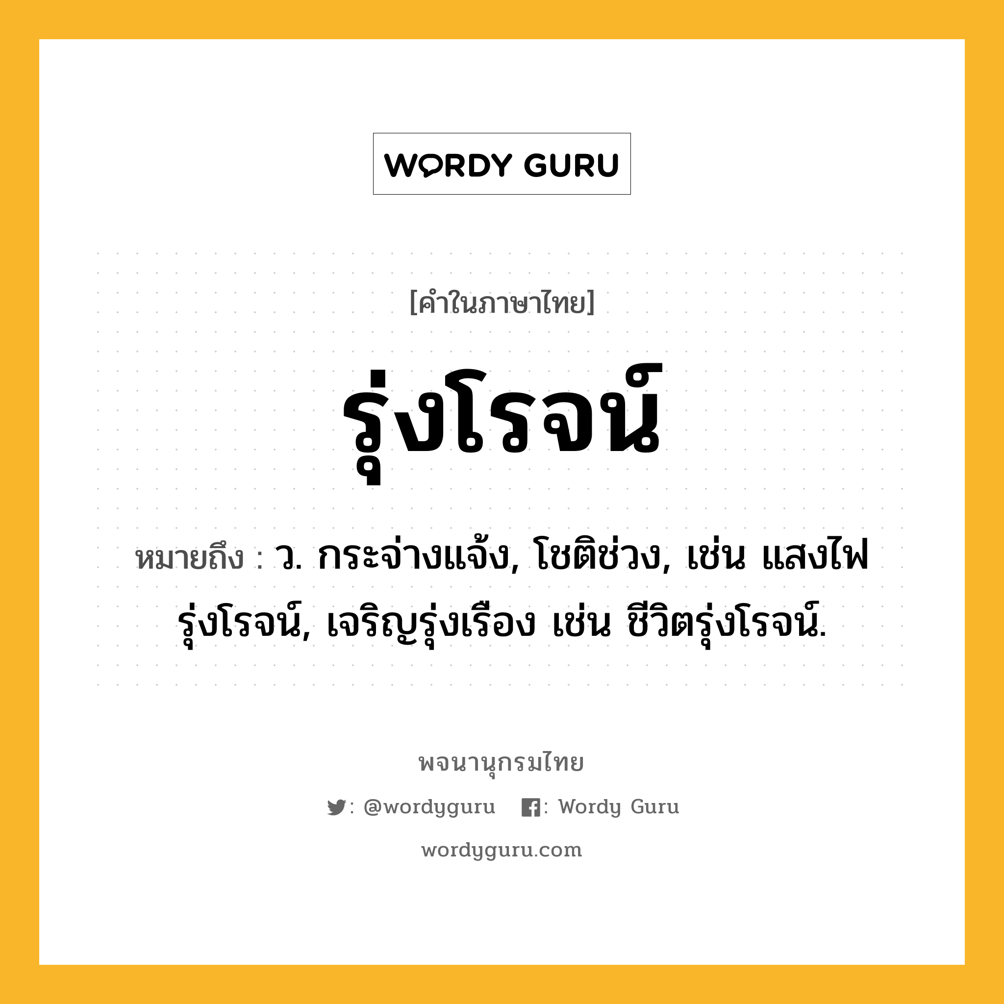 รุ่งโรจน์ ความหมาย หมายถึงอะไร?, คำในภาษาไทย รุ่งโรจน์ หมายถึง ว. กระจ่างแจ้ง, โชติช่วง, เช่น แสงไฟรุ่งโรจน์, เจริญรุ่งเรือง เช่น ชีวิตรุ่งโรจน์.