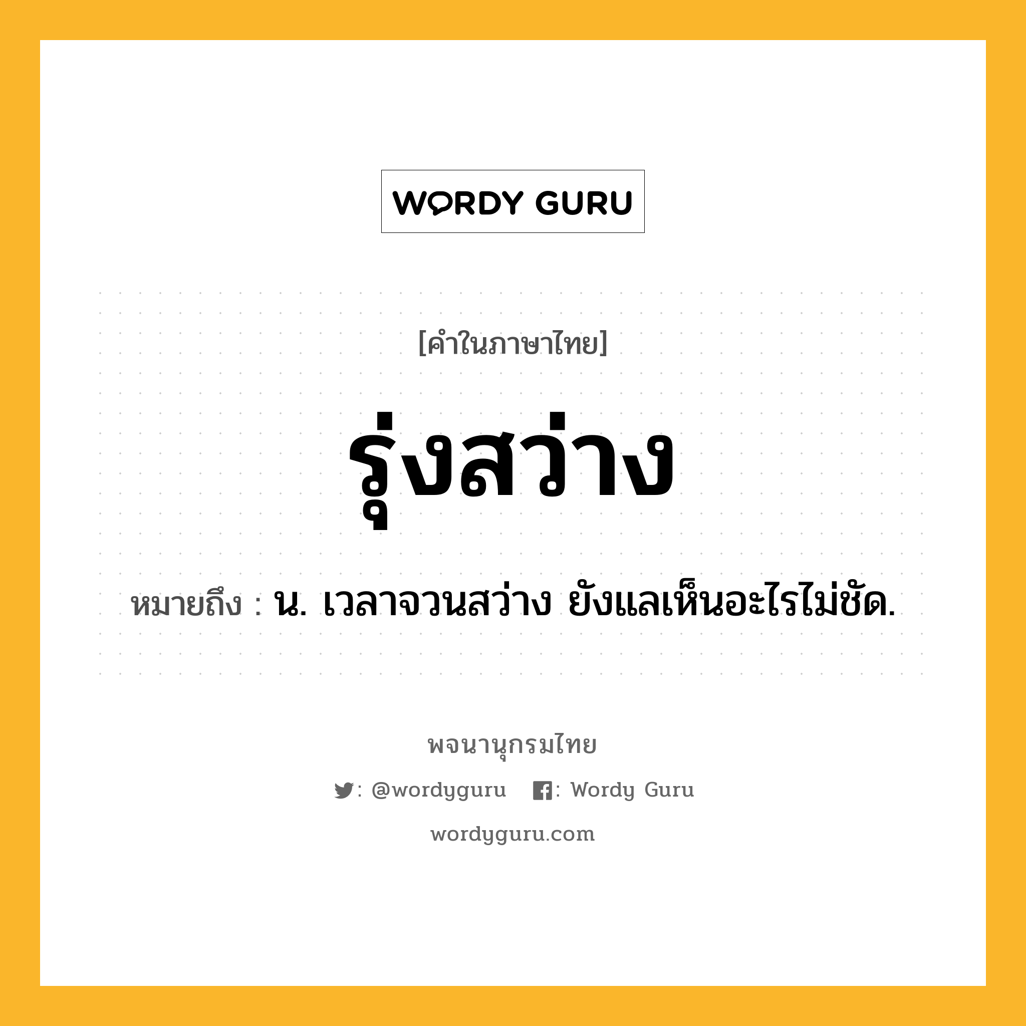 รุ่งสว่าง ความหมาย หมายถึงอะไร?, คำในภาษาไทย รุ่งสว่าง หมายถึง น. เวลาจวนสว่าง ยังแลเห็นอะไรไม่ชัด.