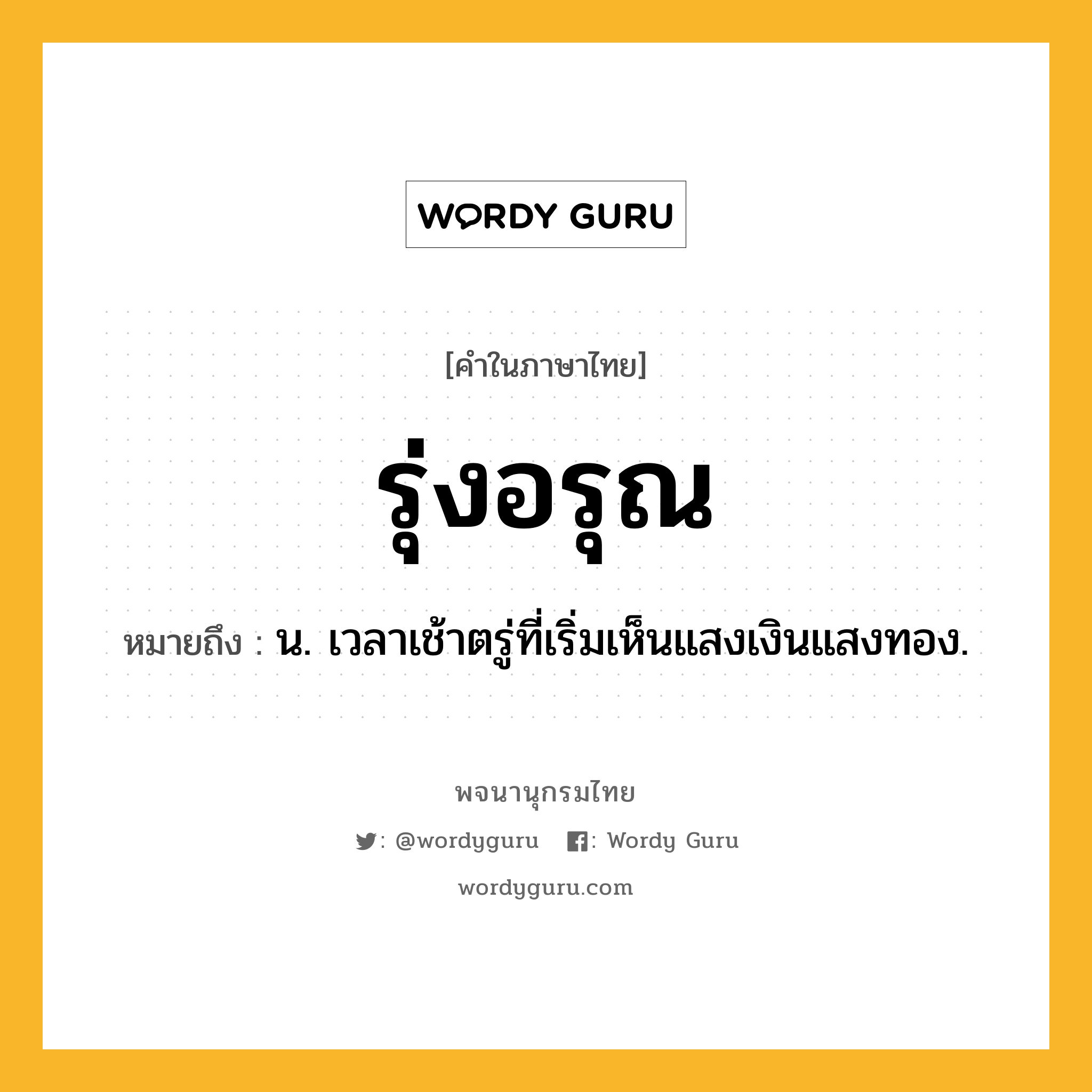 รุ่งอรุณ ความหมาย หมายถึงอะไร?, คำในภาษาไทย รุ่งอรุณ หมายถึง น. เวลาเช้าตรู่ที่เริ่มเห็นแสงเงินแสงทอง.