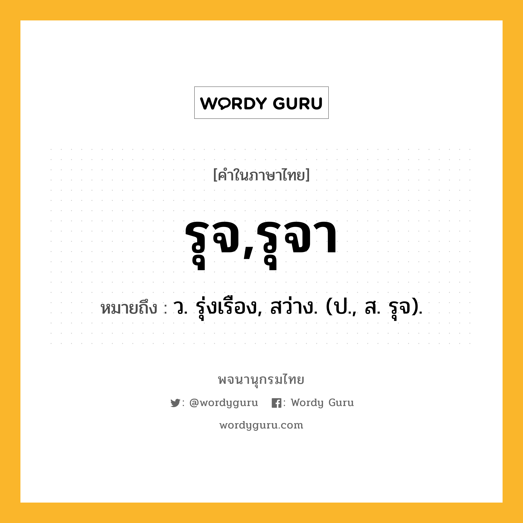 รุจ,รุจา ความหมาย หมายถึงอะไร?, คำในภาษาไทย รุจ,รุจา หมายถึง ว. รุ่งเรือง, สว่าง. (ป., ส. รุจ).