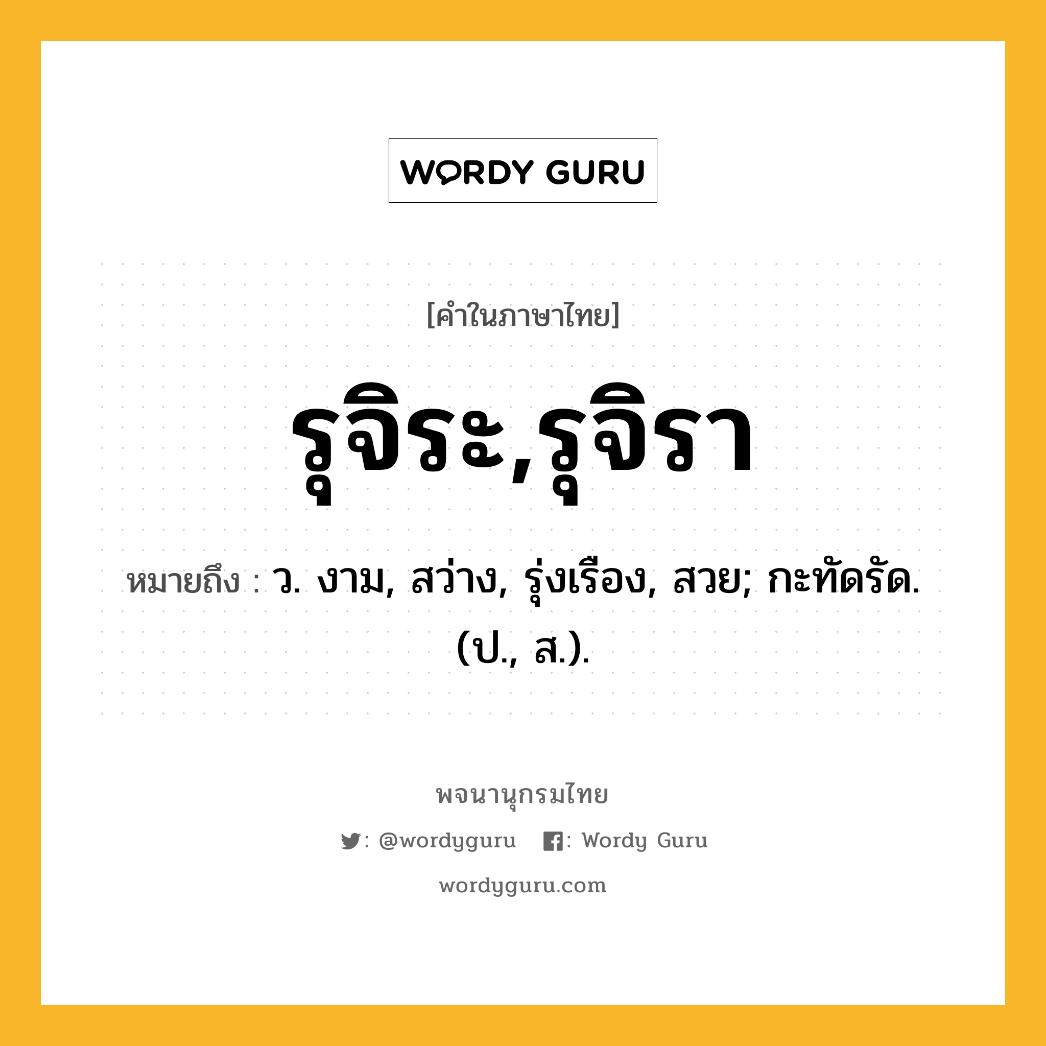 รุจิระ,รุจิรา ความหมาย หมายถึงอะไร?, คำในภาษาไทย รุจิระ,รุจิรา หมายถึง ว. งาม, สว่าง, รุ่งเรือง, สวย; กะทัดรัด. (ป., ส.).