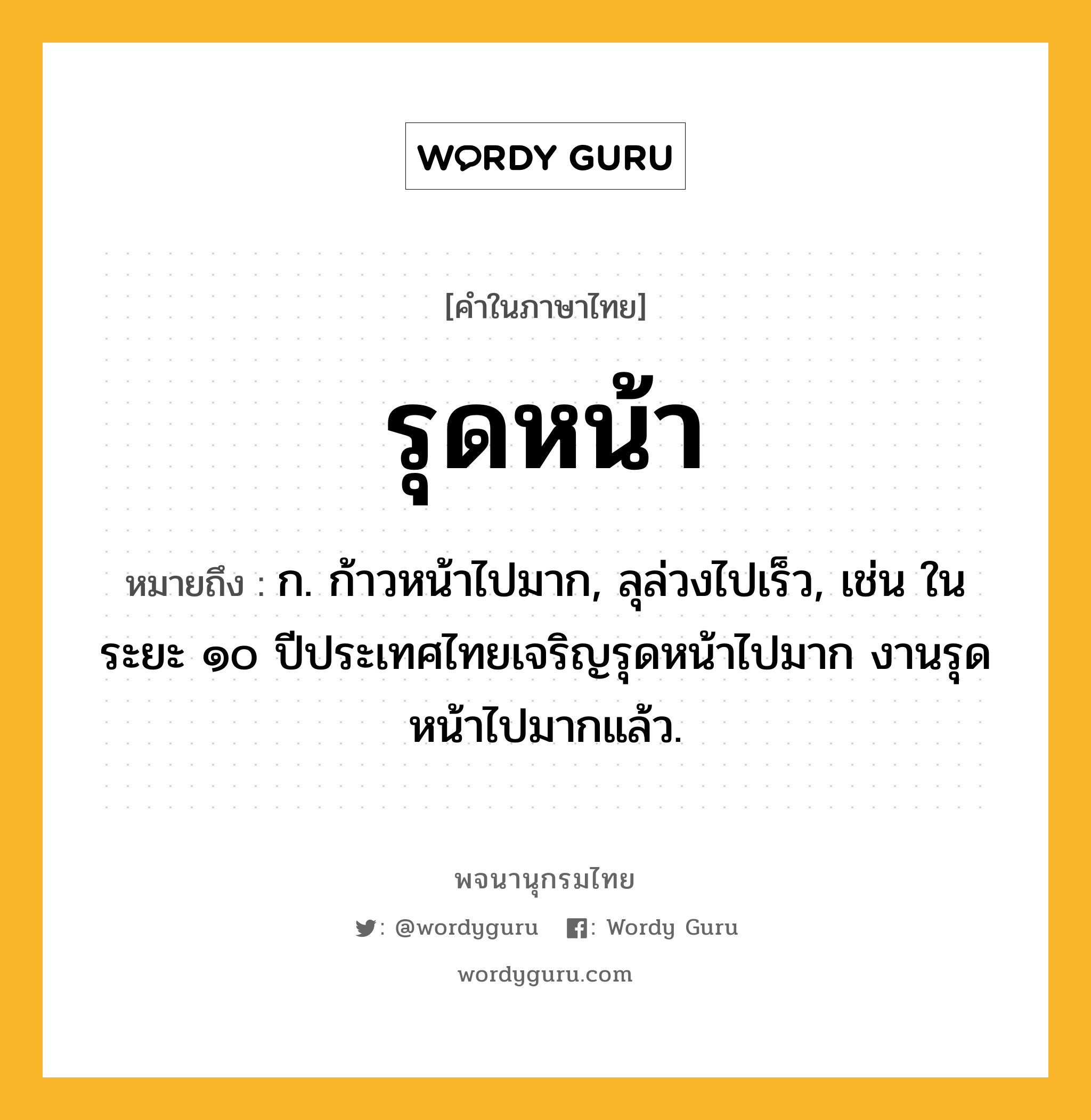 รุดหน้า ความหมาย หมายถึงอะไร?, คำในภาษาไทย รุดหน้า หมายถึง ก. ก้าวหน้าไปมาก, ลุล่วงไปเร็ว, เช่น ในระยะ ๑๐ ปีประเทศไทยเจริญรุดหน้าไปมาก งานรุดหน้าไปมากแล้ว.