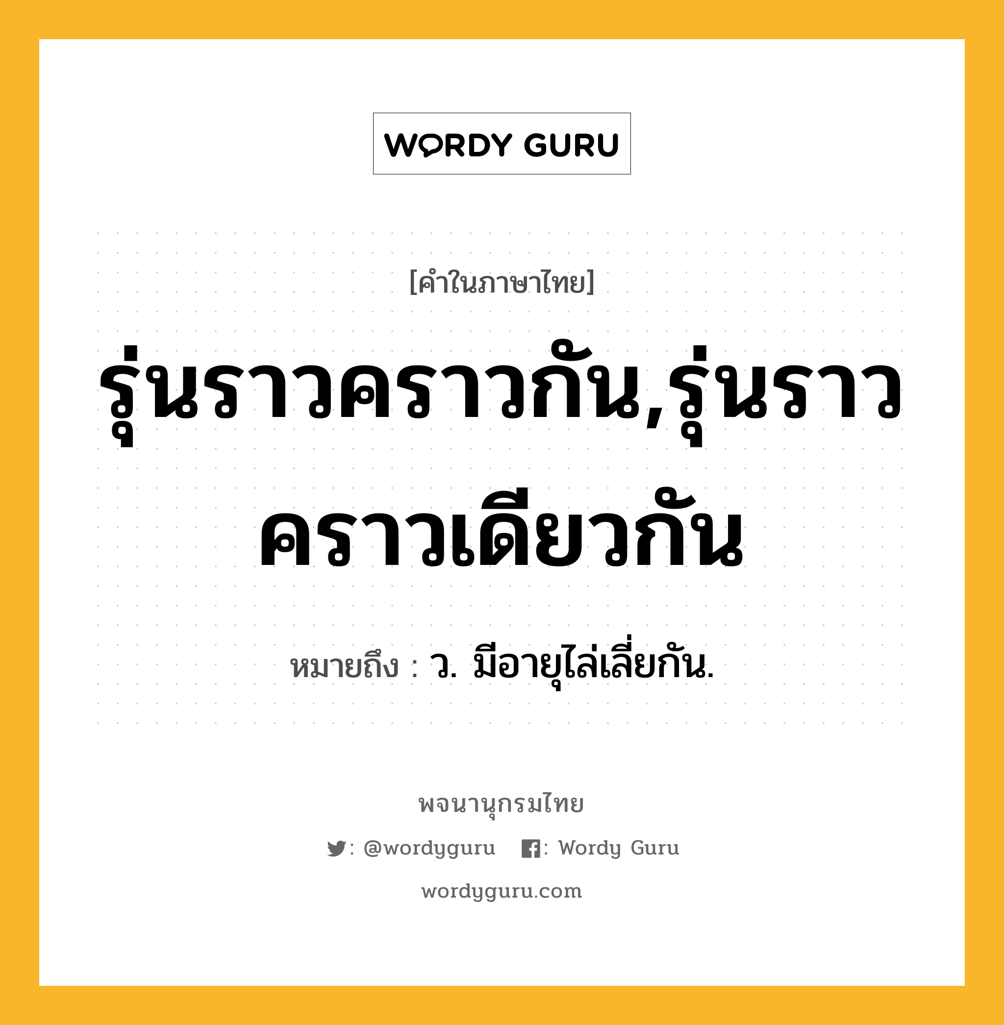 รุ่นราวคราวกัน,รุ่นราวคราวเดียวกัน ความหมาย หมายถึงอะไร?, คำในภาษาไทย รุ่นราวคราวกัน,รุ่นราวคราวเดียวกัน หมายถึง ว. มีอายุไล่เลี่ยกัน.