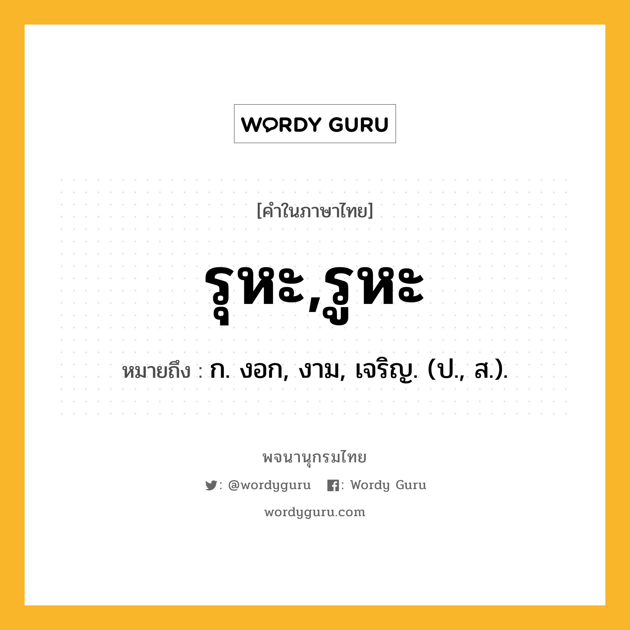 รุหะ,รูหะ ความหมาย หมายถึงอะไร?, คำในภาษาไทย รุหะ,รูหะ หมายถึง ก. งอก, งาม, เจริญ. (ป., ส.).