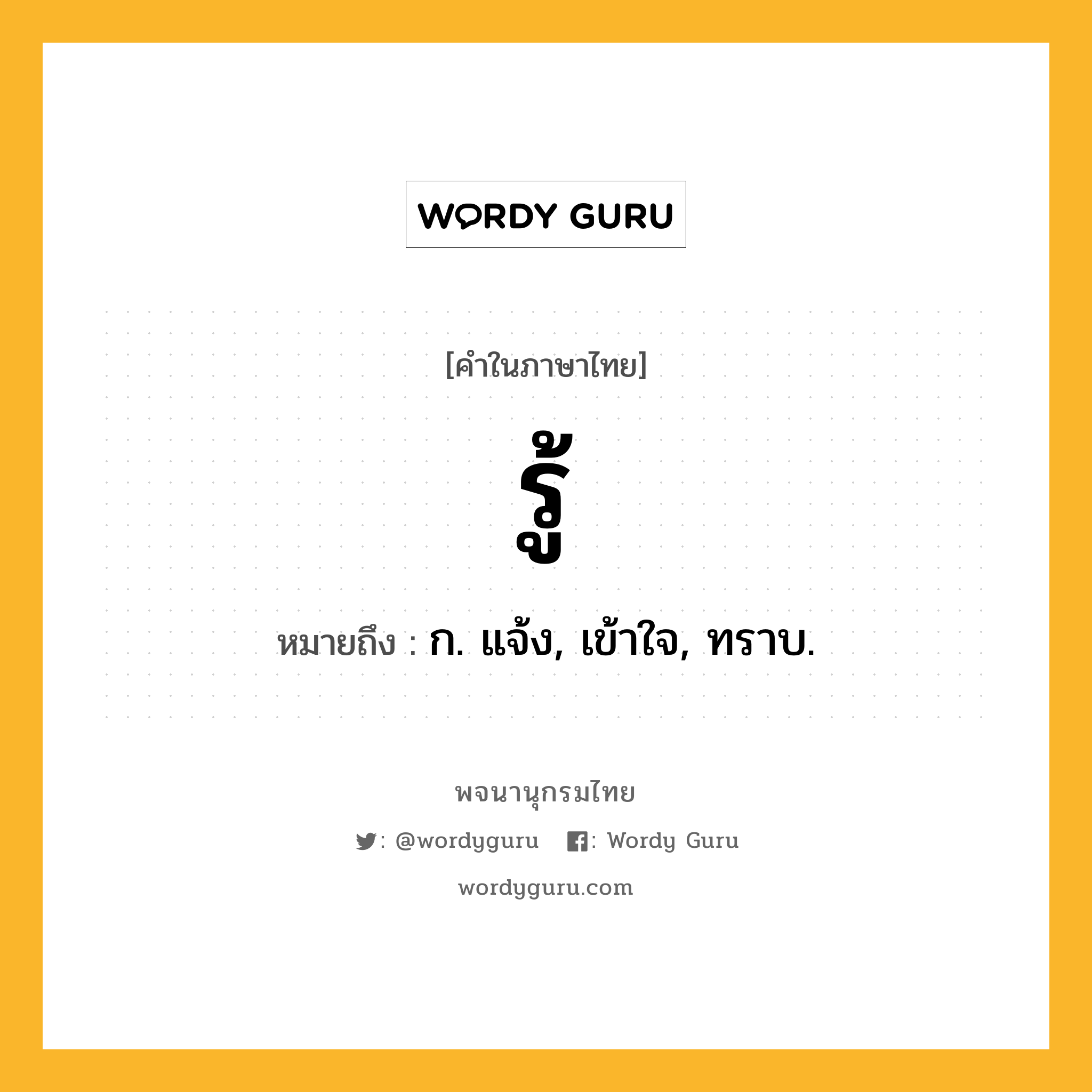 รู้ ความหมาย หมายถึงอะไร?, คำในภาษาไทย รู้ หมายถึง ก. แจ้ง, เข้าใจ, ทราบ.