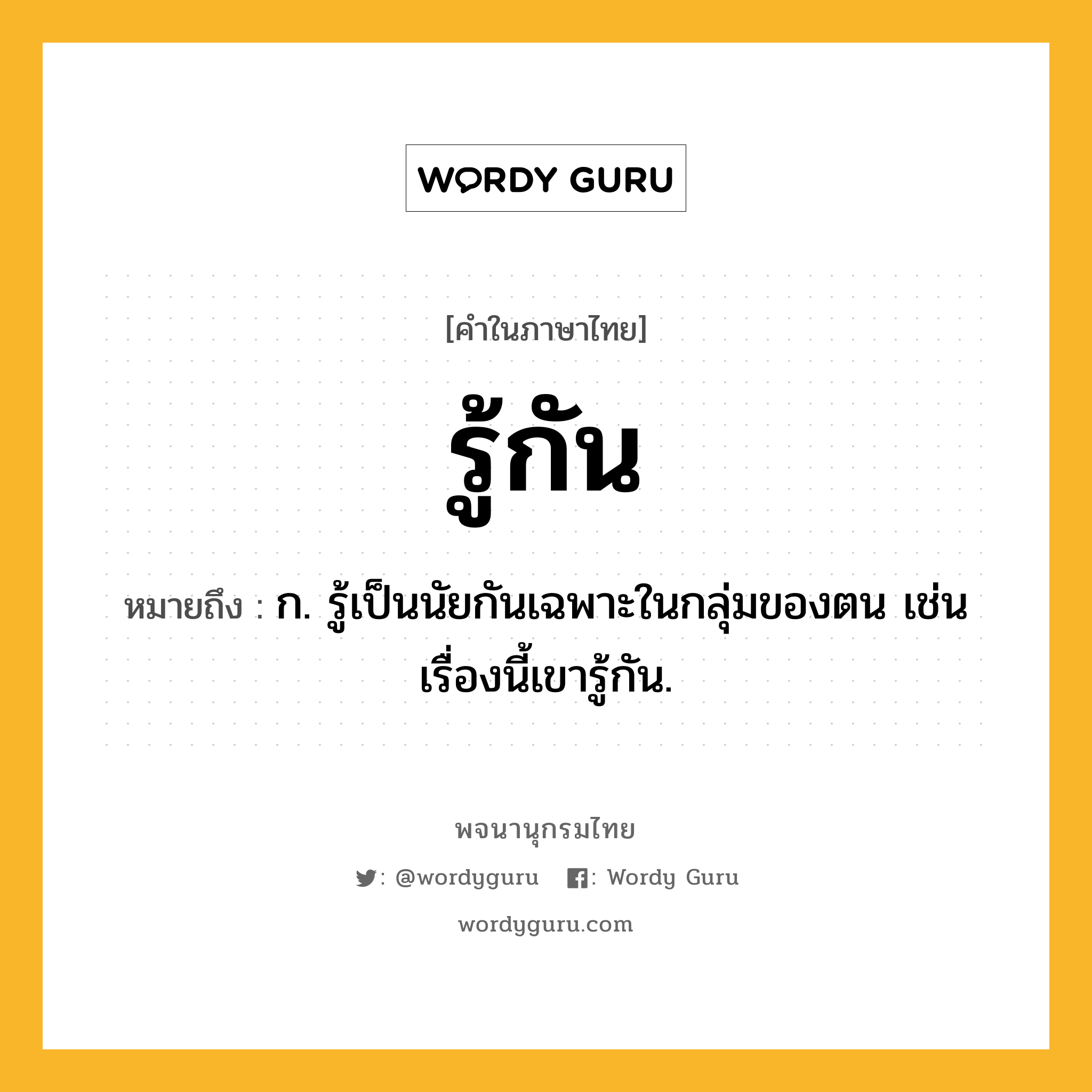 รู้กัน ความหมาย หมายถึงอะไร?, คำในภาษาไทย รู้กัน หมายถึง ก. รู้เป็นนัยกันเฉพาะในกลุ่มของตน เช่น เรื่องนี้เขารู้กัน.