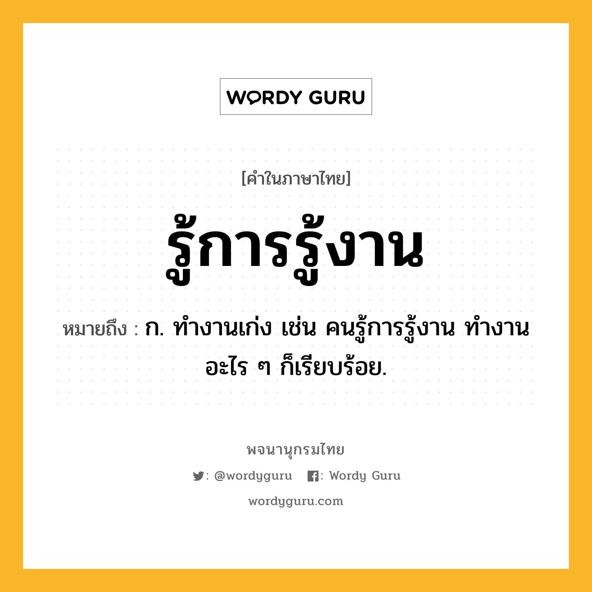 รู้การรู้งาน ความหมาย หมายถึงอะไร?, คำในภาษาไทย รู้การรู้งาน หมายถึง ก. ทำงานเก่ง เช่น คนรู้การรู้งาน ทำงานอะไร ๆ ก็เรียบร้อย.