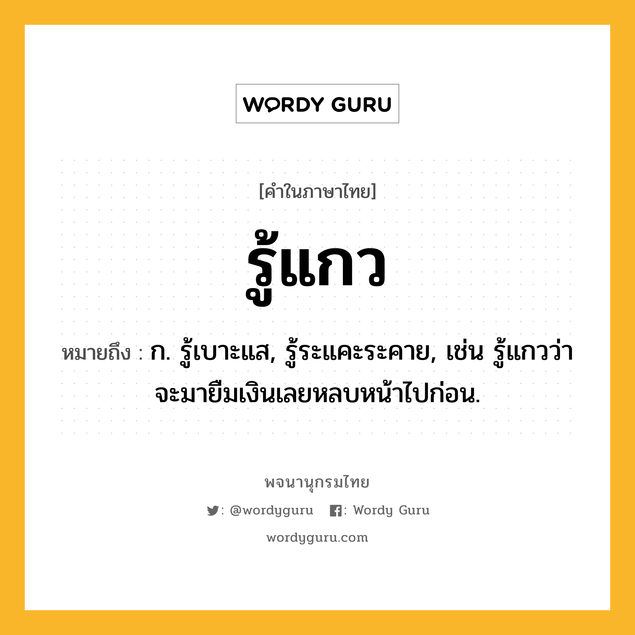 รู้แกว ความหมาย หมายถึงอะไร?, คำในภาษาไทย รู้แกว หมายถึง ก. รู้เบาะแส, รู้ระแคะระคาย, เช่น รู้แกวว่าจะมายืมเงินเลยหลบหน้าไปก่อน.