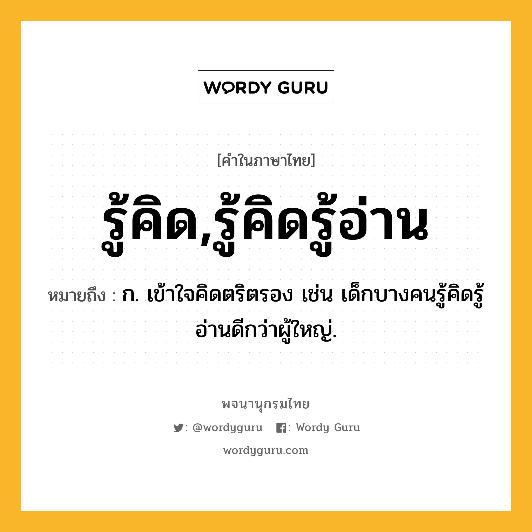 รู้คิด,รู้คิดรู้อ่าน ความหมาย หมายถึงอะไร?, คำในภาษาไทย รู้คิด,รู้คิดรู้อ่าน หมายถึง ก. เข้าใจคิดตริตรอง เช่น เด็กบางคนรู้คิดรู้อ่านดีกว่าผู้ใหญ่.