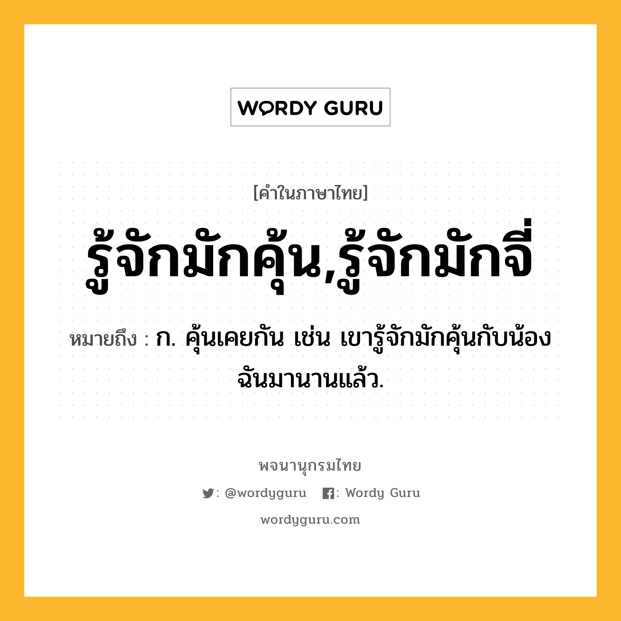 รู้จักมักคุ้น,รู้จักมักจี่ ความหมาย หมายถึงอะไร?, คำในภาษาไทย รู้จักมักคุ้น,รู้จักมักจี่ หมายถึง ก. คุ้นเคยกัน เช่น เขารู้จักมักคุ้นกับน้องฉันมานานแล้ว.