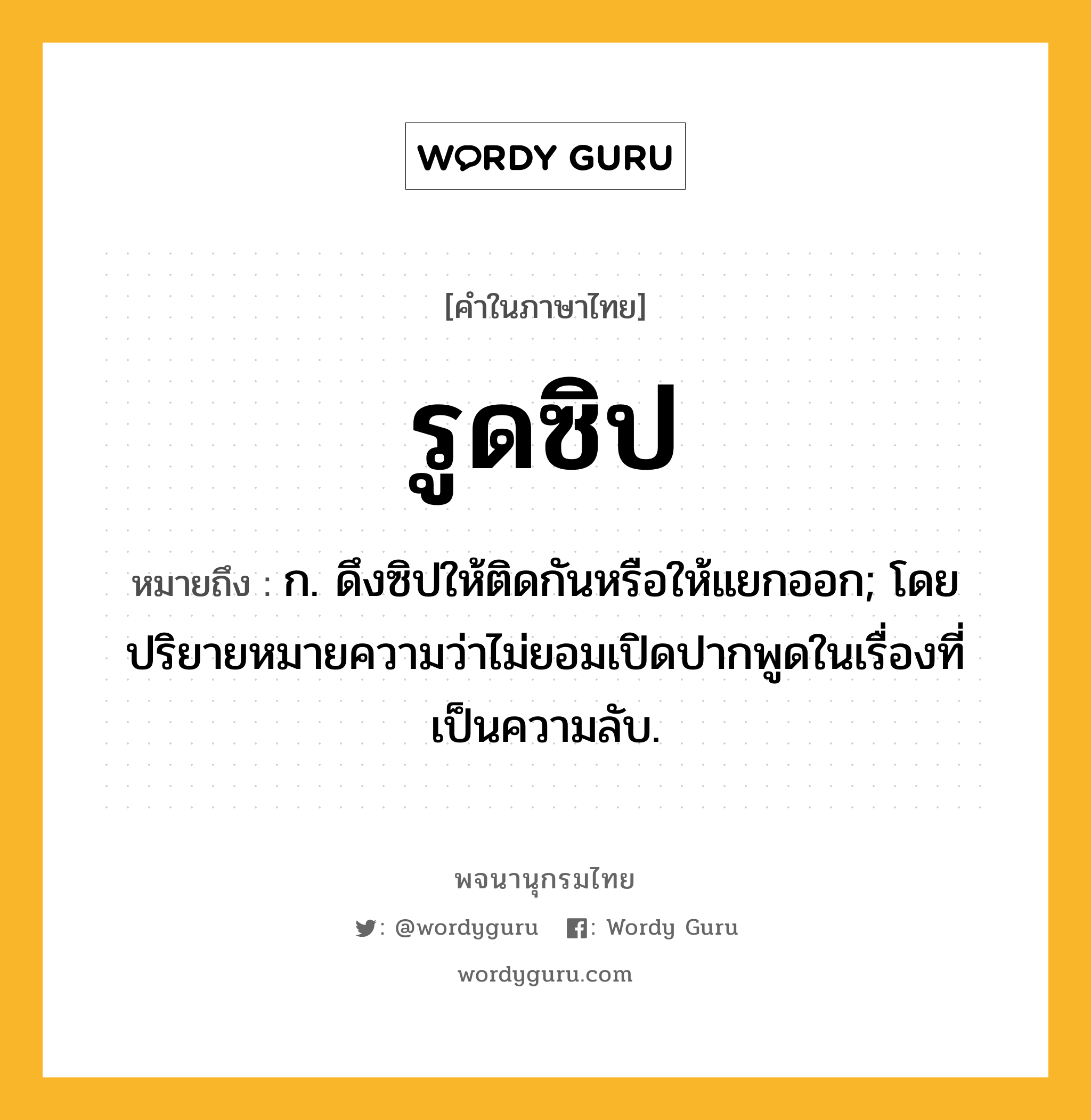 รูดซิป ความหมาย หมายถึงอะไร?, คำในภาษาไทย รูดซิป หมายถึง ก. ดึงซิปให้ติดกันหรือให้แยกออก; โดยปริยายหมายความว่าไม่ยอมเปิดปากพูดในเรื่องที่เป็นความลับ.