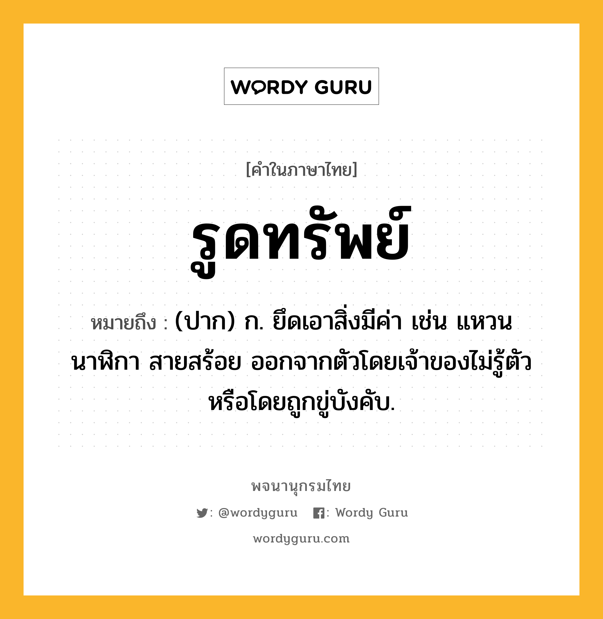 รูดทรัพย์ ความหมาย หมายถึงอะไร?, คำในภาษาไทย รูดทรัพย์ หมายถึง (ปาก) ก. ยึดเอาสิ่งมีค่า เช่น แหวน นาฬิกา สายสร้อย ออกจากตัวโดยเจ้าของไม่รู้ตัว หรือโดยถูกขู่บังคับ.