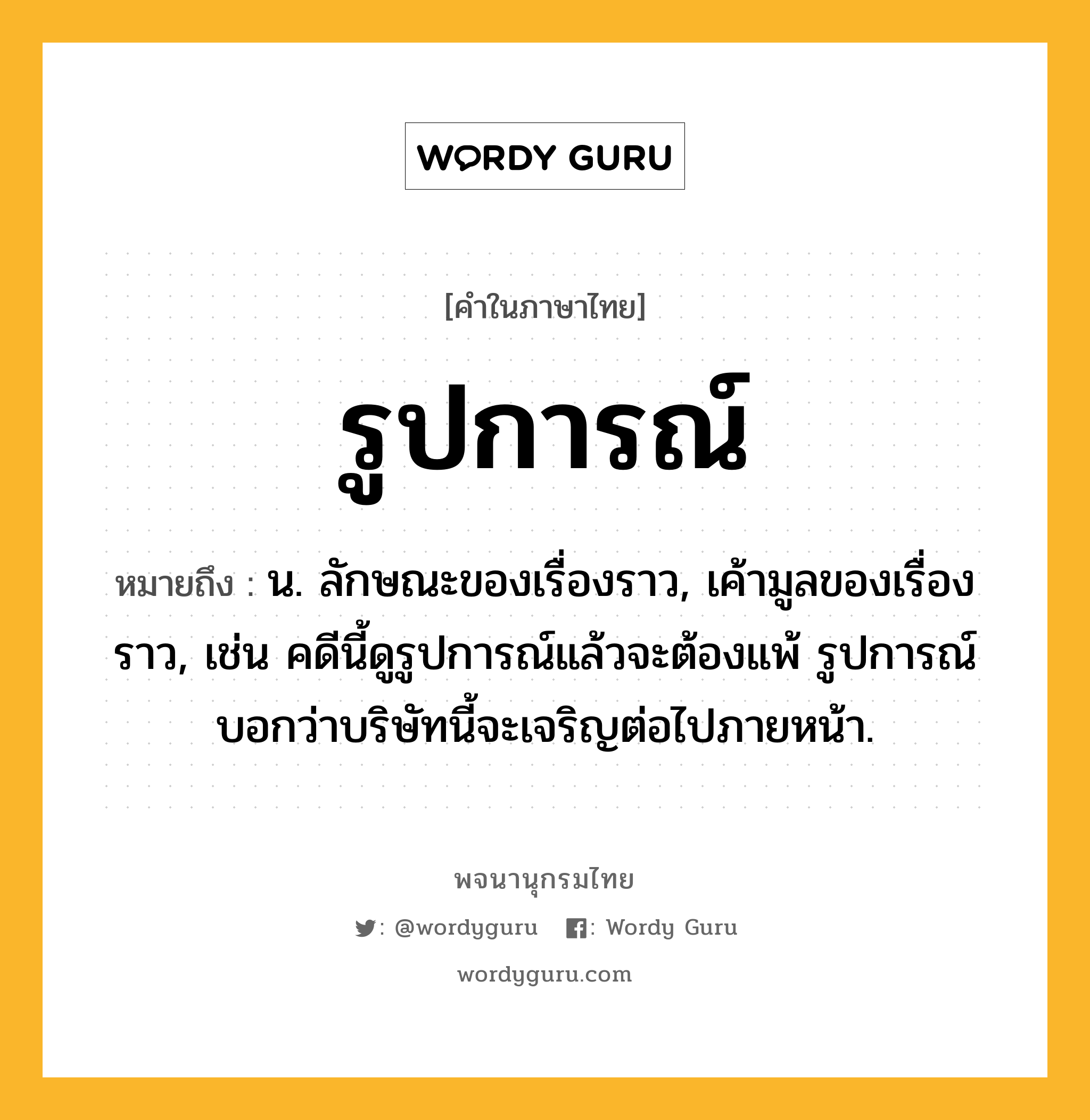 รูปการณ์ ความหมาย หมายถึงอะไร?, คำในภาษาไทย รูปการณ์ หมายถึง น. ลักษณะของเรื่องราว, เค้ามูลของเรื่องราว, เช่น คดีนี้ดูรูปการณ์แล้วจะต้องแพ้ รูปการณ์บอกว่าบริษัทนี้จะเจริญต่อไปภายหน้า.