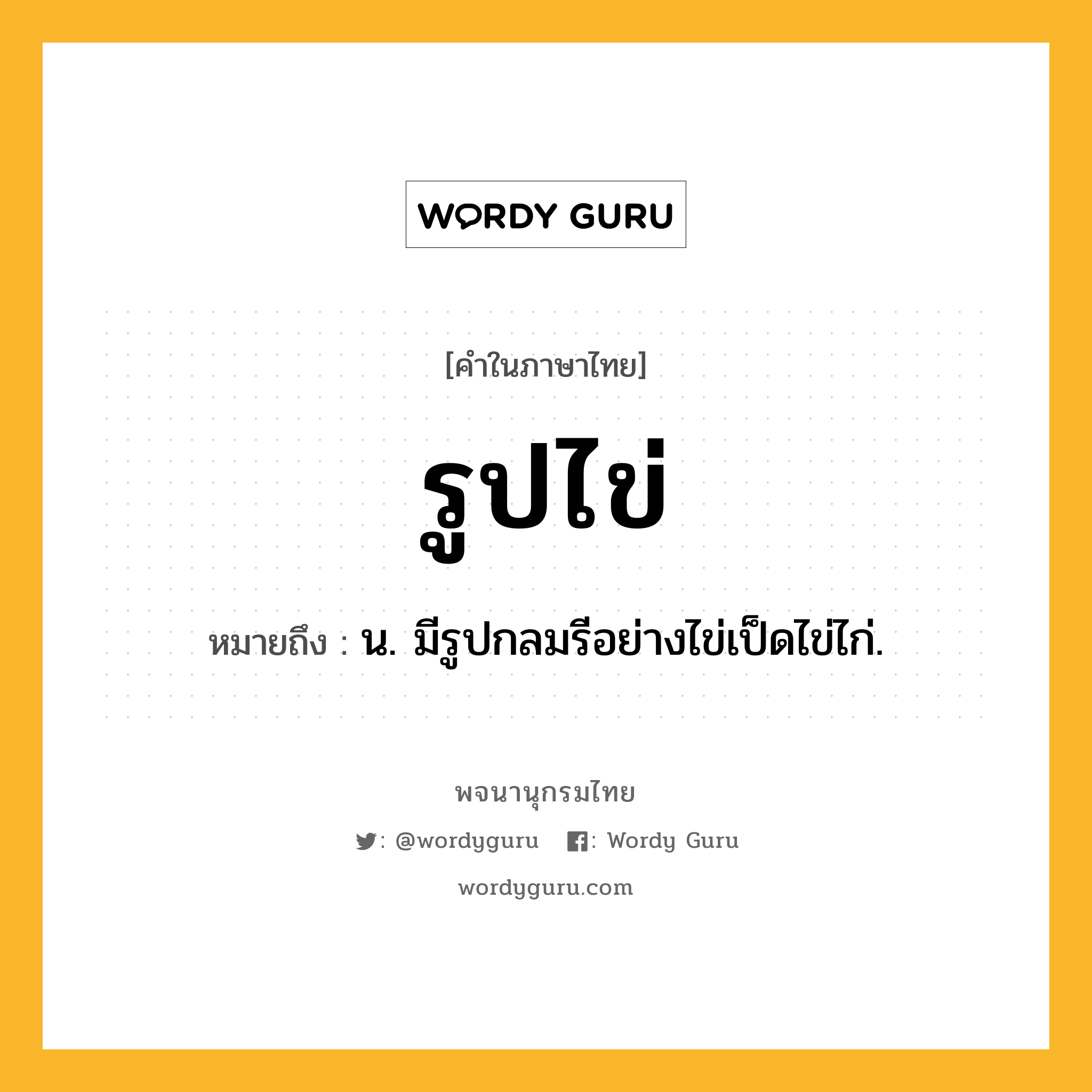 รูปไข่ ความหมาย หมายถึงอะไร?, คำในภาษาไทย รูปไข่ หมายถึง น. มีรูปกลมรีอย่างไข่เป็ดไข่ไก่.